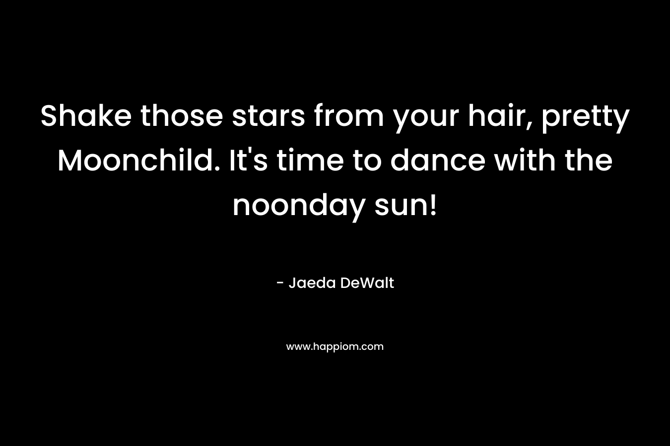 Shake those stars from your hair, pretty Moonchild. It’s time to dance with the noonday sun! – Jaeda DeWalt