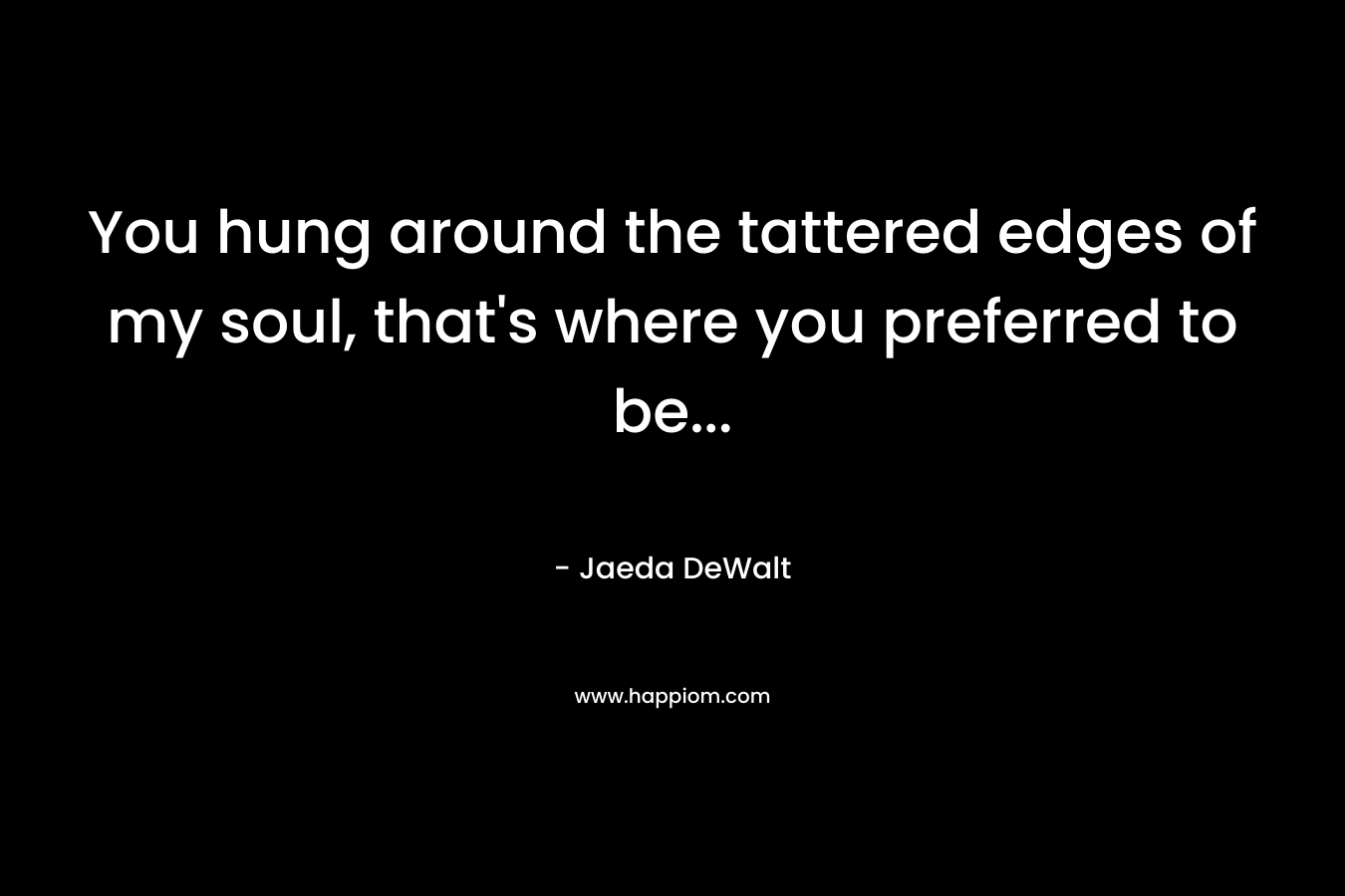 You hung around the tattered edges of my soul, that’s where you preferred to be… – Jaeda DeWalt