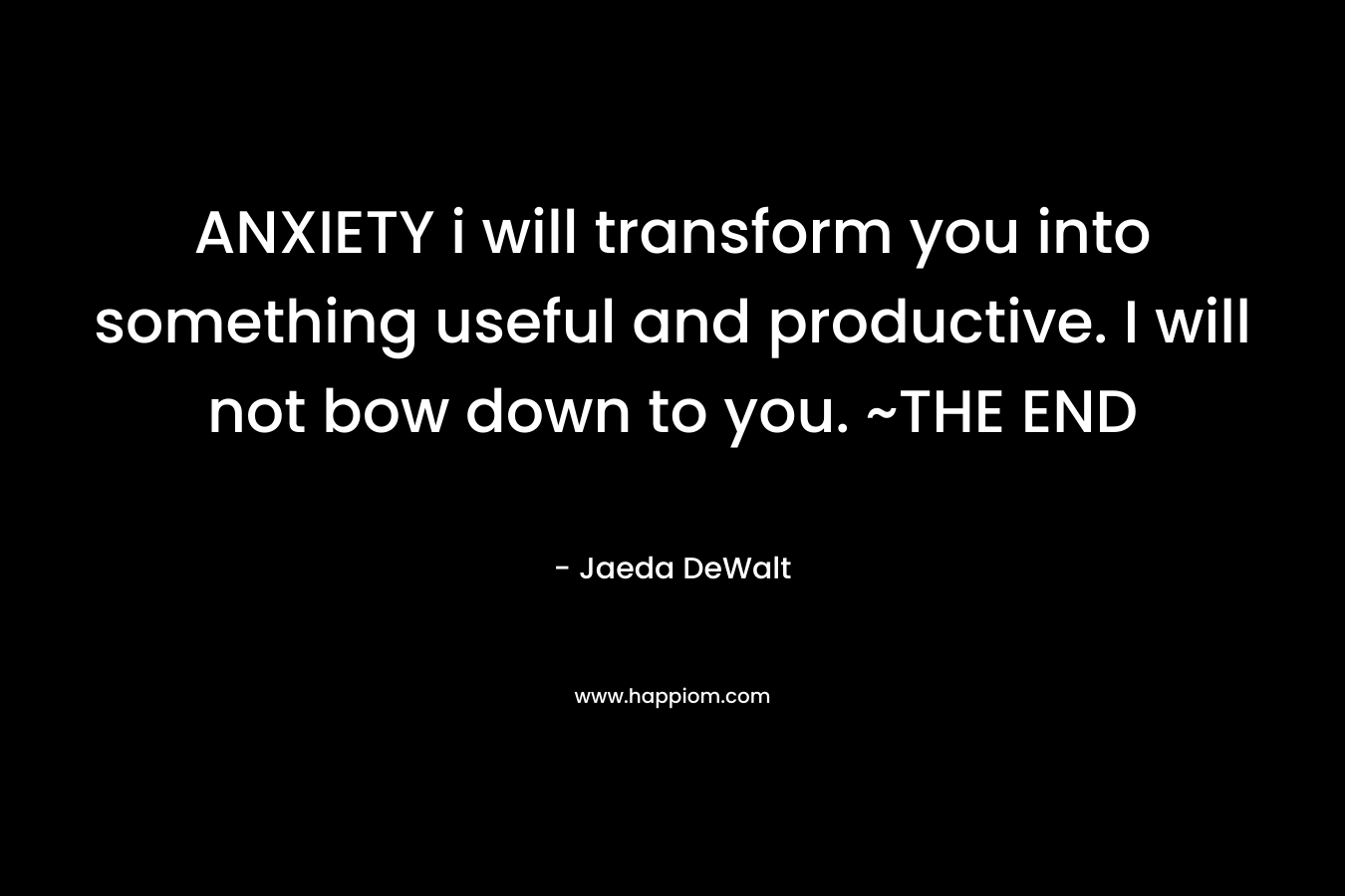 ANXIETY i will transform you into something useful and productive. I will not bow down to you. ~THE END – Jaeda DeWalt