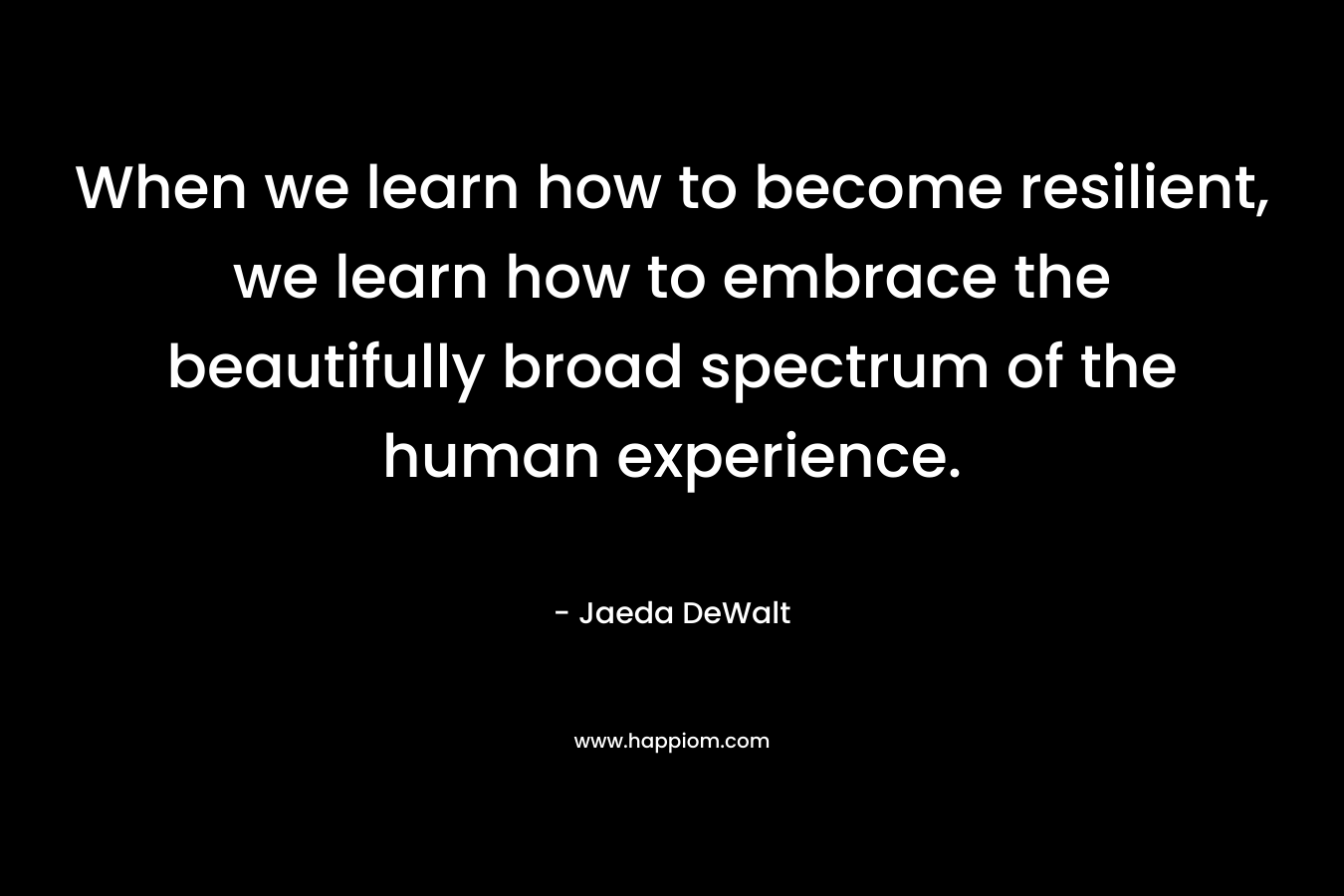 When we learn how to become resilient, we learn how to embrace the beautifully broad spectrum of the human experience. – Jaeda DeWalt