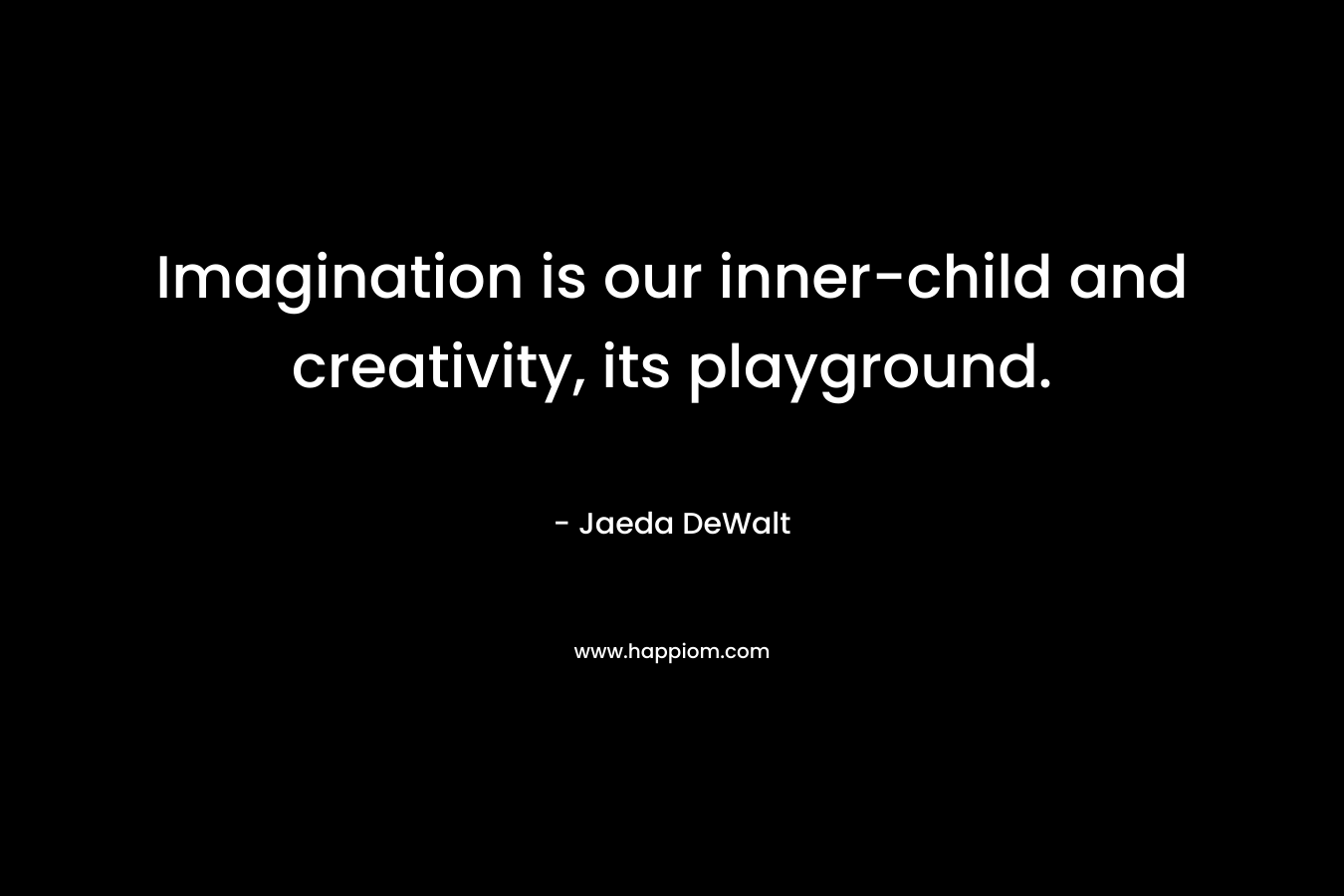 Imagination is our inner-child and creativity, its playground. – Jaeda DeWalt