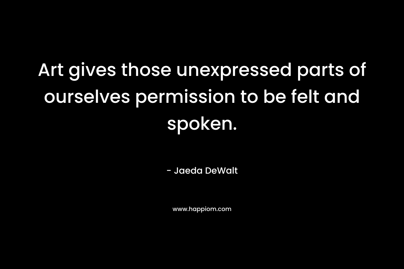 Art gives those unexpressed parts of ourselves permission to be felt and spoken. – Jaeda DeWalt