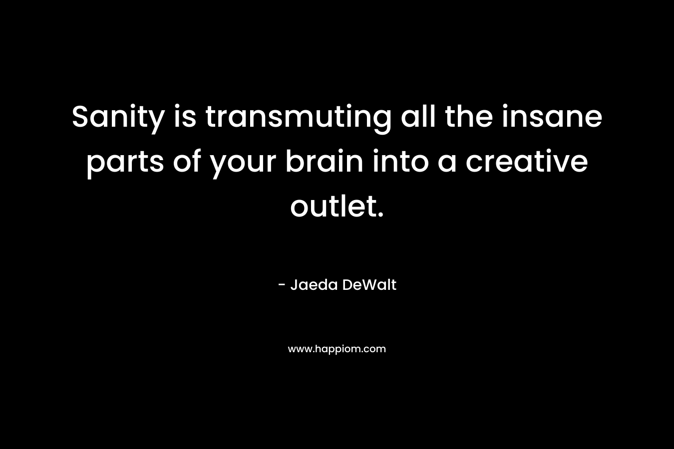 Sanity is transmuting all the insane parts of your brain into a creative outlet. – Jaeda DeWalt