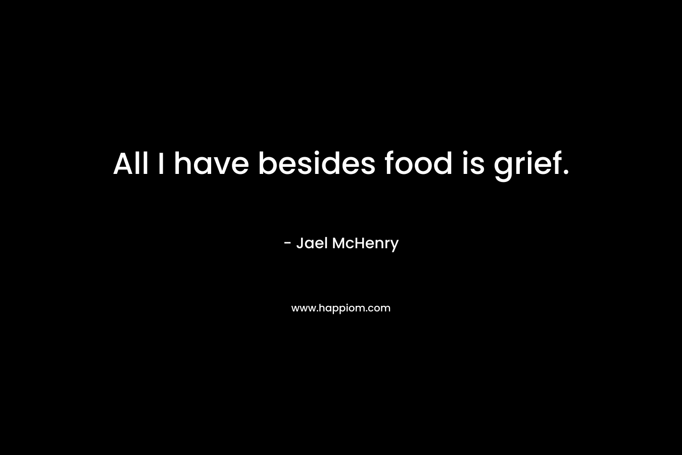 All I have besides food is grief. – Jael McHenry