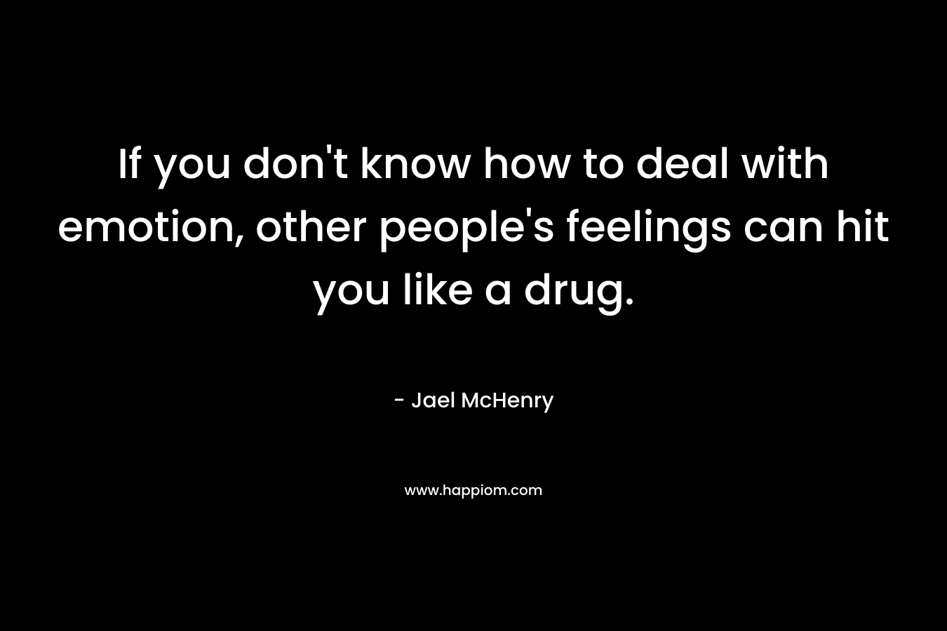 If you don’t know how to deal with emotion, other people’s feelings can hit you like a drug. – Jael McHenry