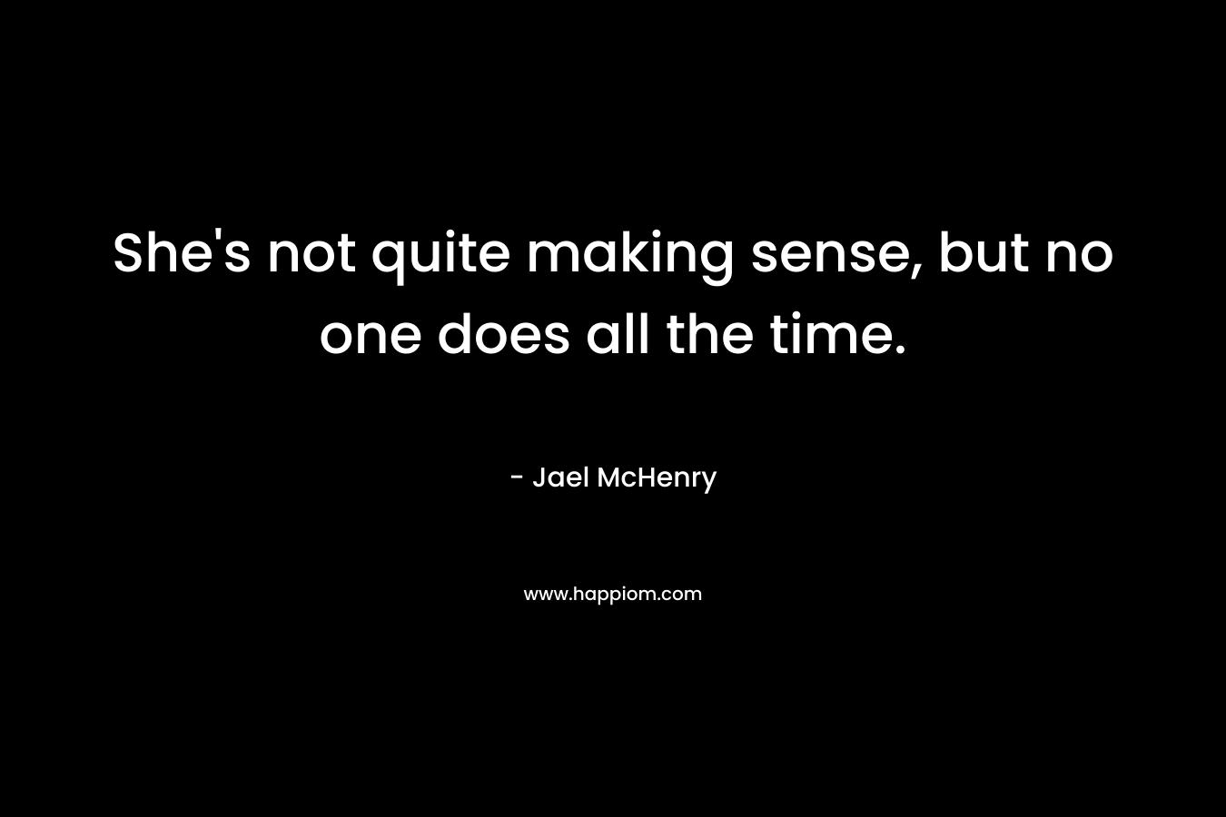 She’s not quite making sense, but no one does all the time. – Jael McHenry