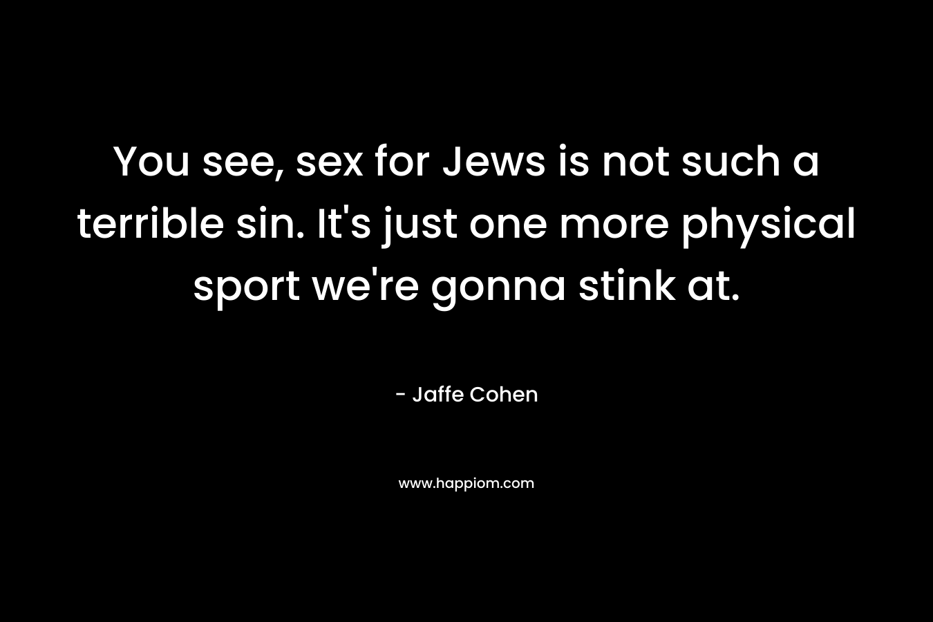 You see, sex for Jews is not such a terrible sin. It’s just one more physical sport we’re gonna stink at. – Jaffe Cohen