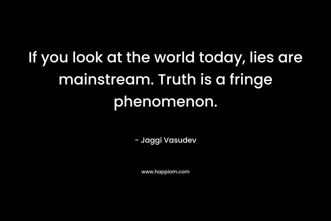 If you look at the world today, lies are mainstream. Truth is a fringe phenomenon. – Jaggi Vasudev