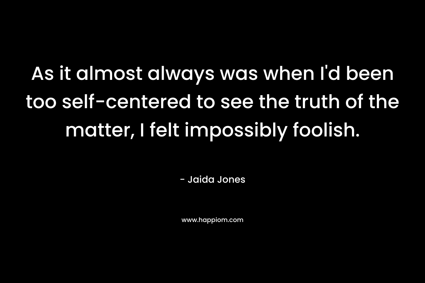 As it almost always was when I'd been too self-centered to see the truth of the matter, I felt impossibly foolish.