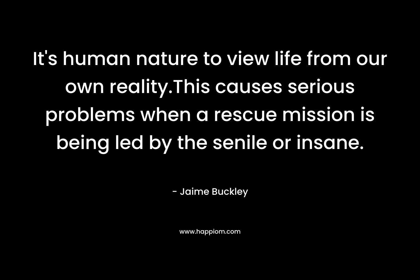 It's human nature to view life from our own reality.This causes serious problems when a rescue mission is being led by the senile or insane.