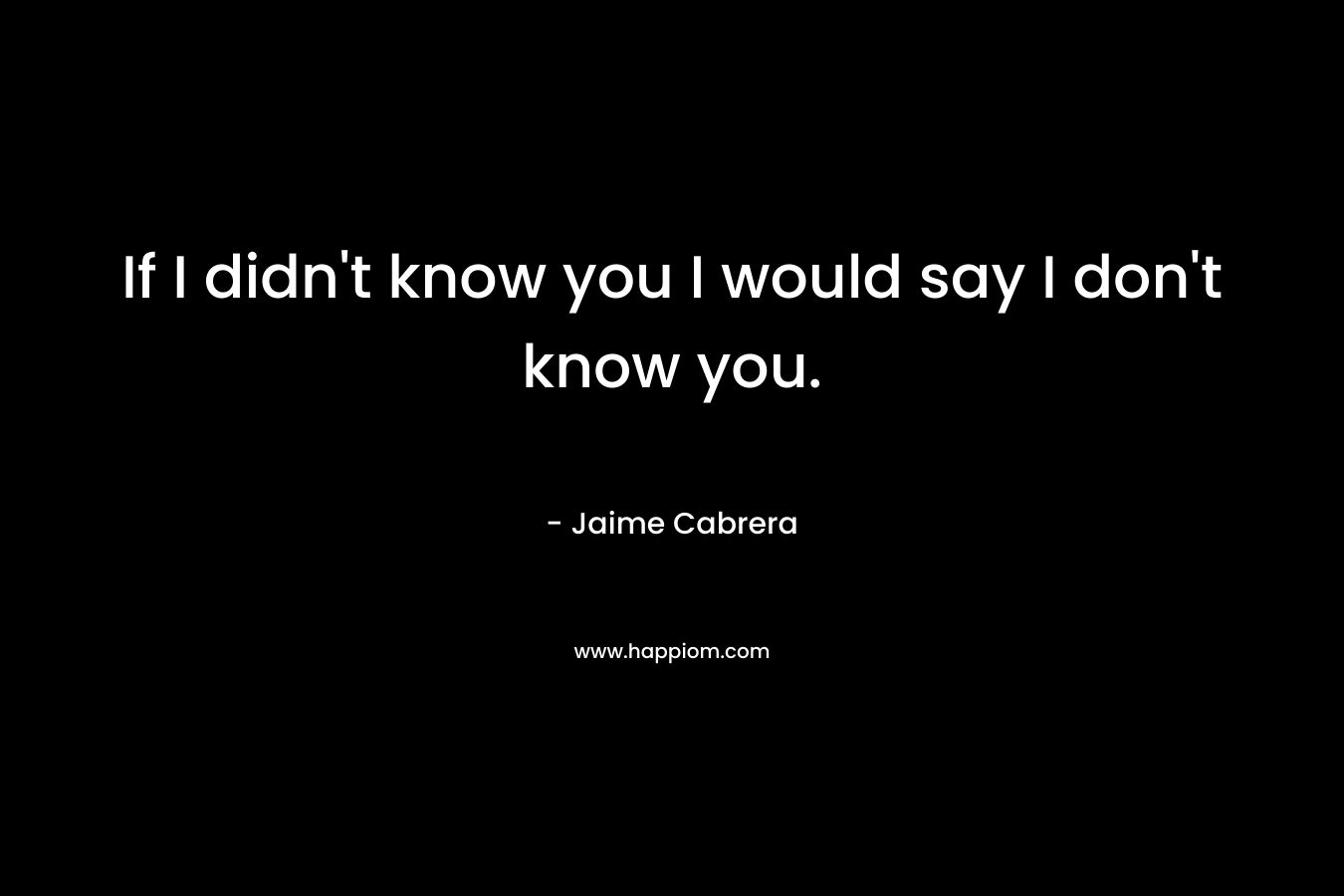 If I didn't know you I would say I don't know you.