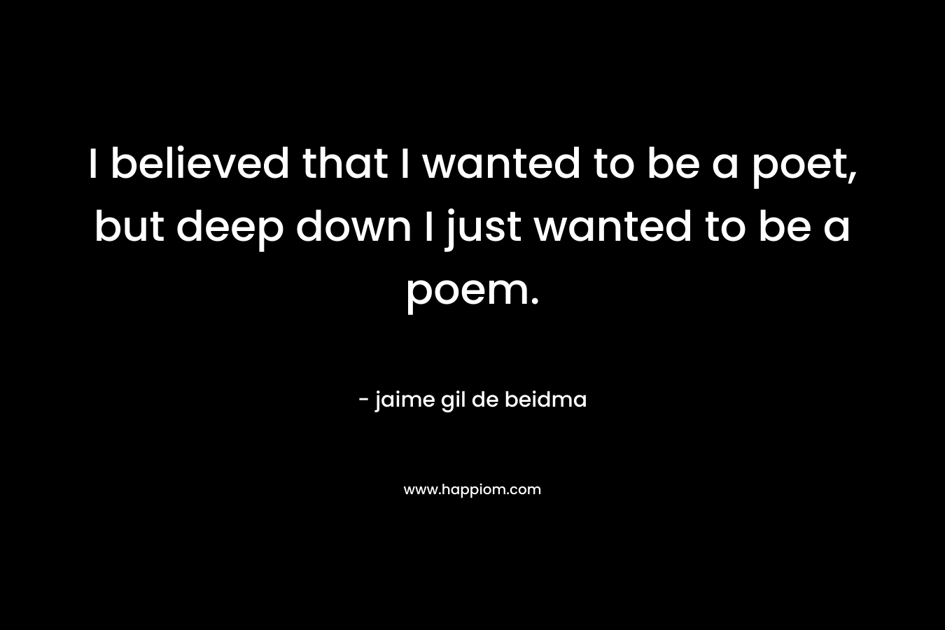 I believed that I wanted to be a poet, but deep down I just wanted to be a poem. – jaime gil de beidma