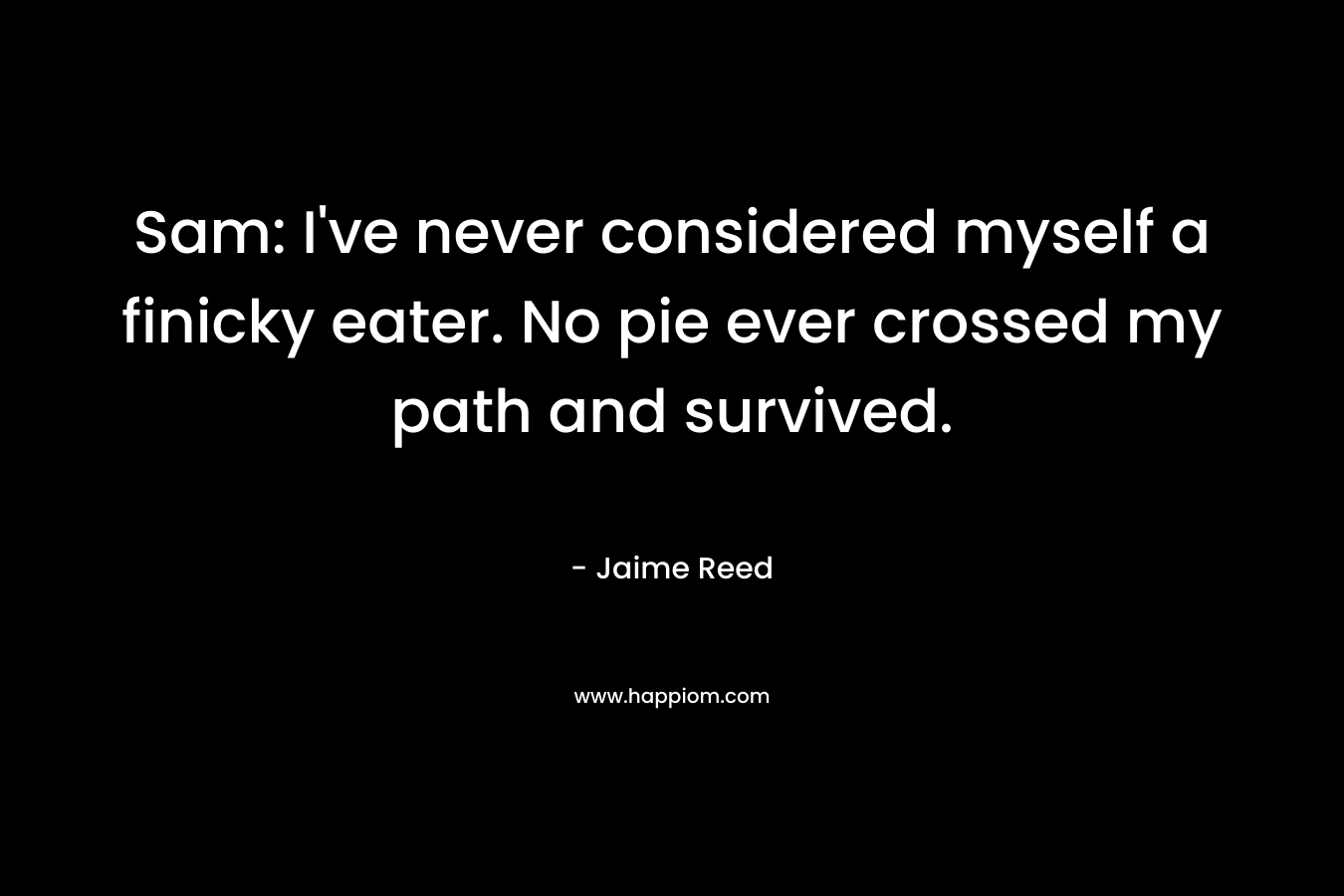 Sam: I’ve never considered myself a finicky eater. No pie ever crossed my path and survived. – Jaime Reed