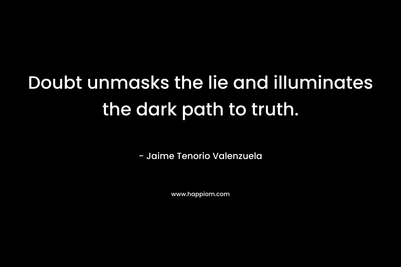 Doubt unmasks the lie and illuminates the dark path to truth. – Jaime Tenorio Valenzuela