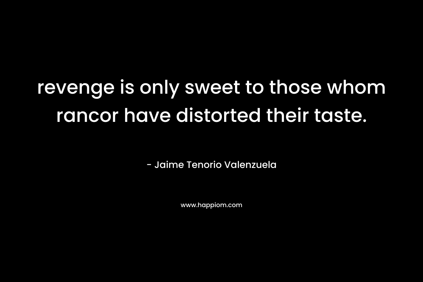revenge is only sweet to those whom rancor have distorted their taste. – Jaime Tenorio Valenzuela