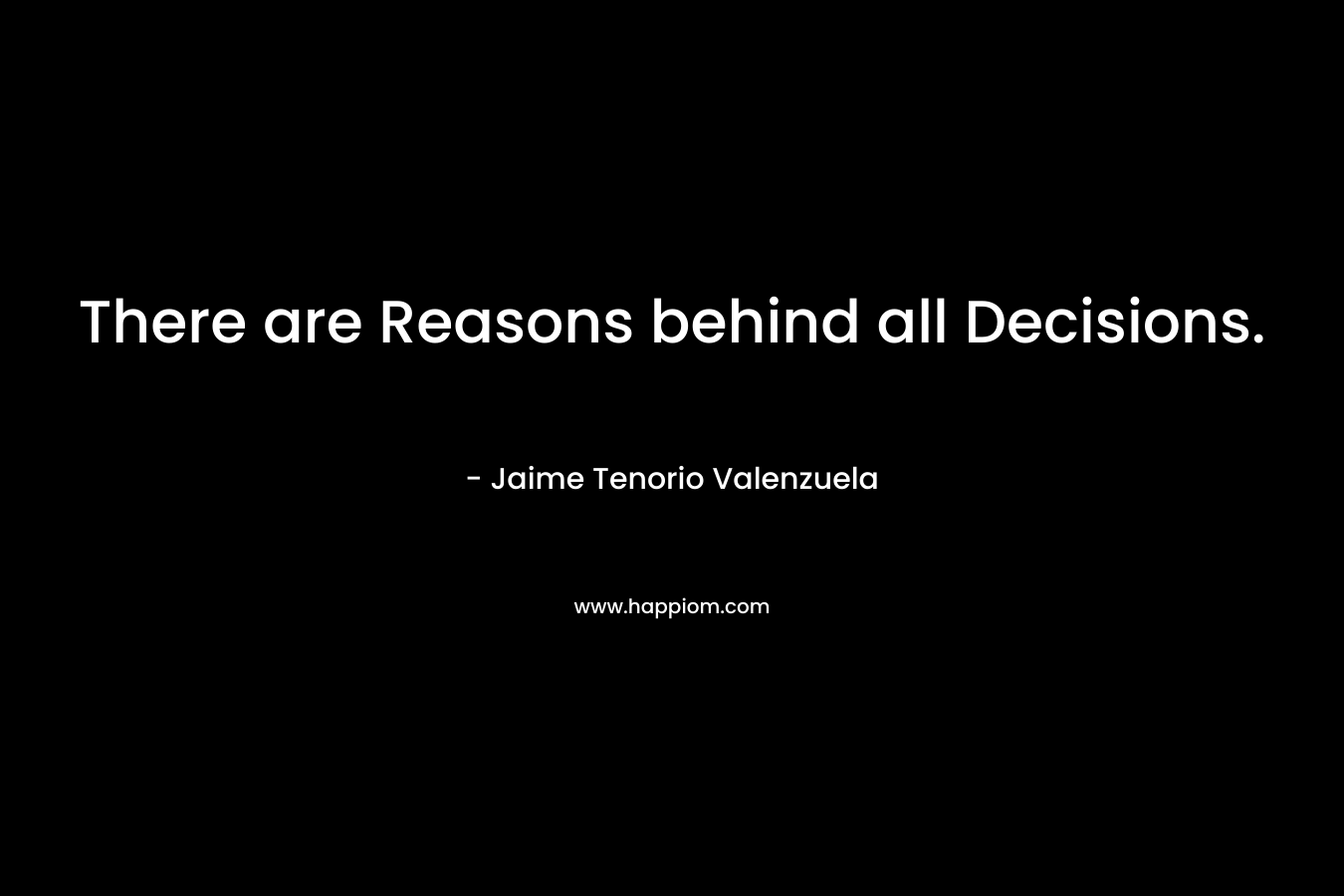 There are Reasons behind all Decisions. – Jaime Tenorio Valenzuela