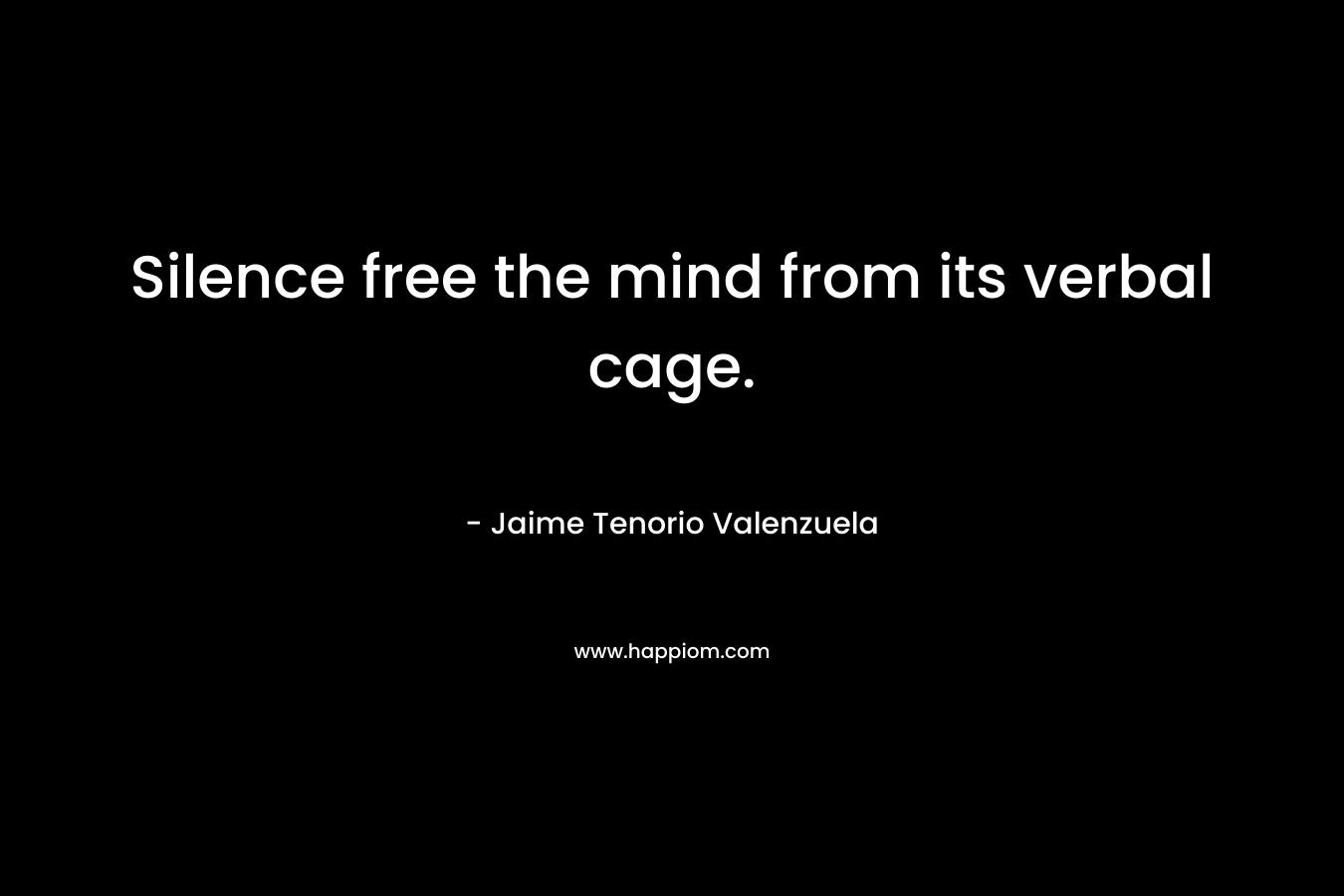 Silence free the mind from its verbal cage.