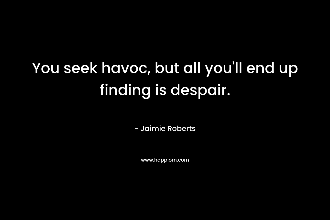 You seek havoc, but all you’ll end up finding is despair. – Jaimie Roberts