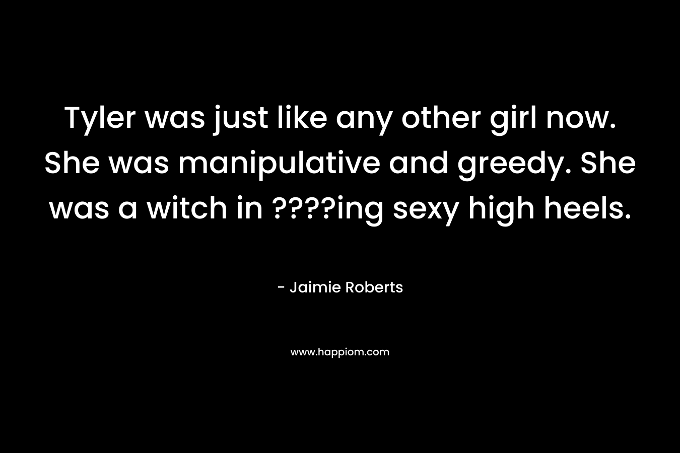 Tyler was just like any other girl now. She was manipulative and greedy. She was a witch in ????ing sexy high heels. – Jaimie Roberts