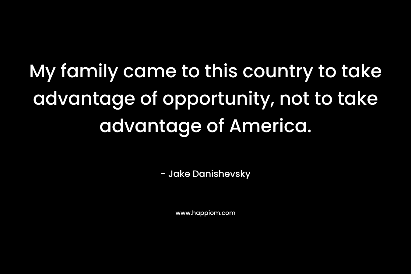 My family came to this country to take advantage of opportunity, not to take advantage of America. – Jake Danishevsky