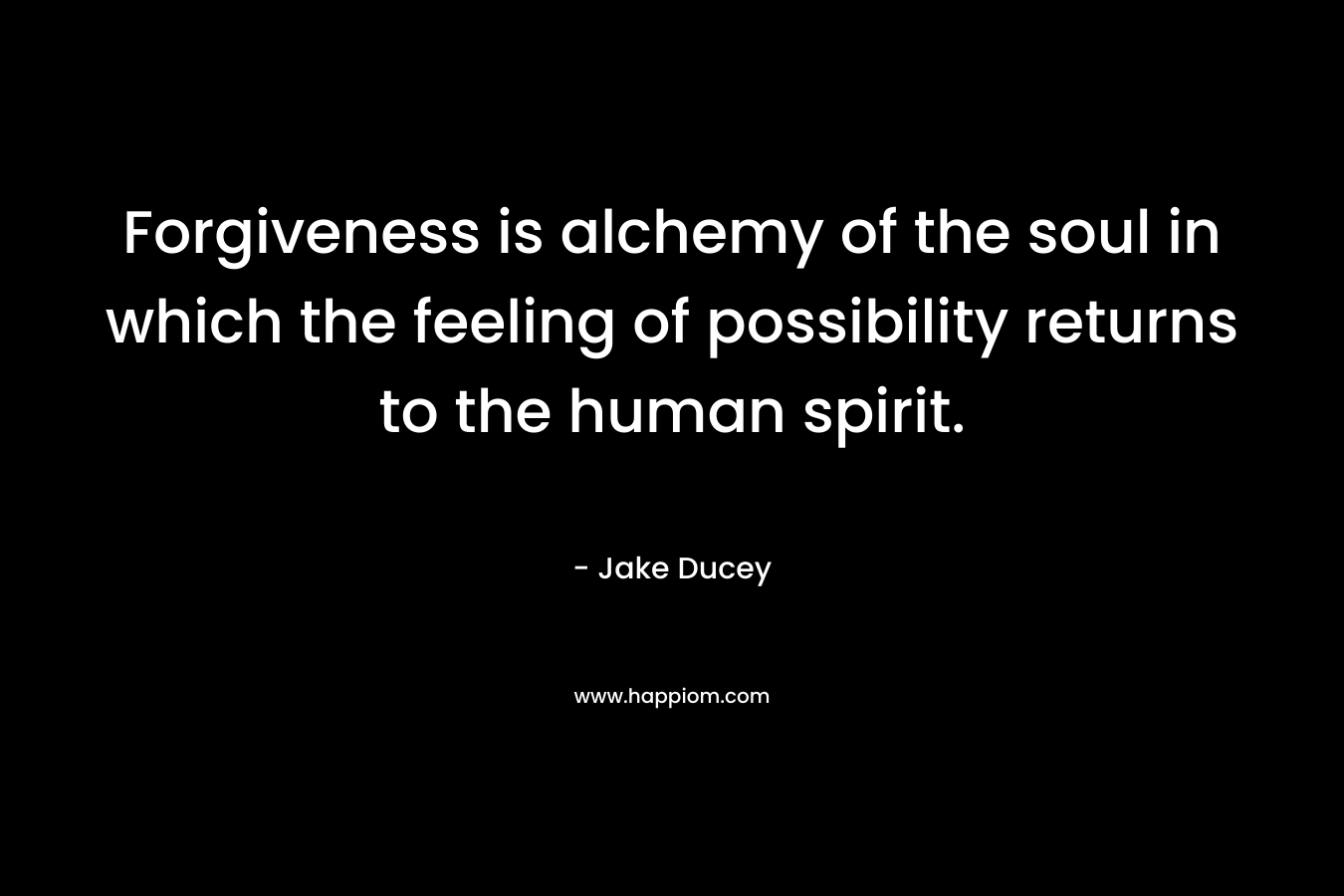 Forgiveness is alchemy of the soul in which the feeling of possibility returns to the human spirit.