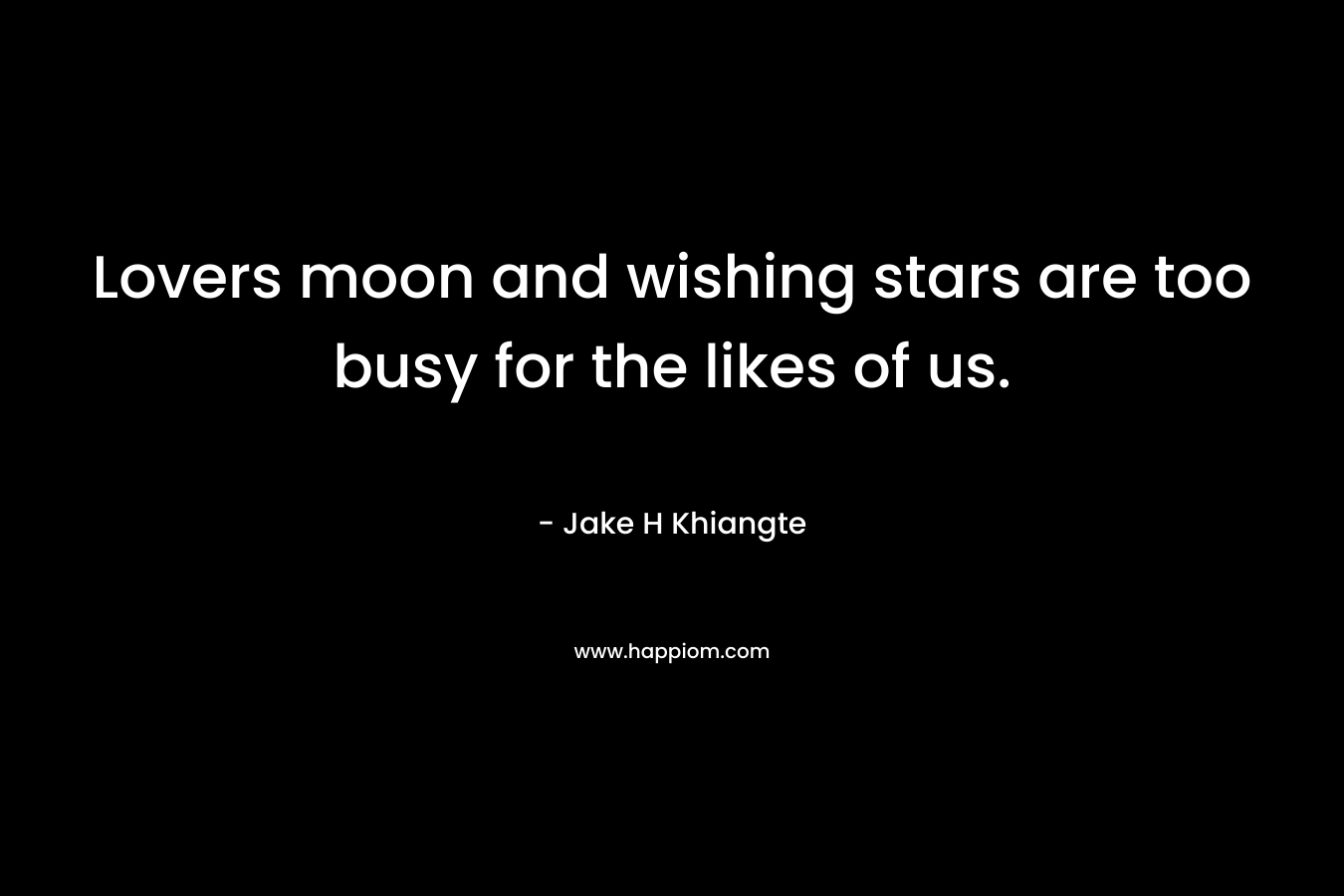Lovers moon and wishing stars are too busy for the likes of us. – Jake H Khiangte
