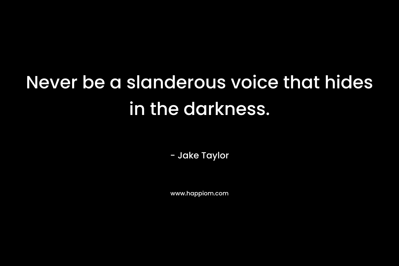 Never be a slanderous voice that hides in the darkness. – Jake  Taylor