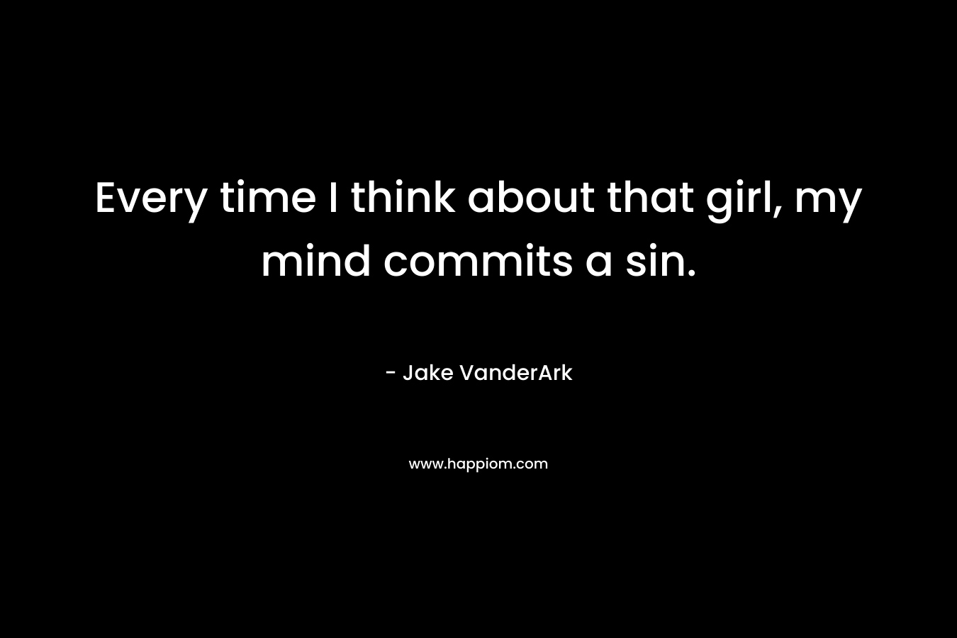 Every time I think about that girl, my mind commits a sin. – Jake VanderArk