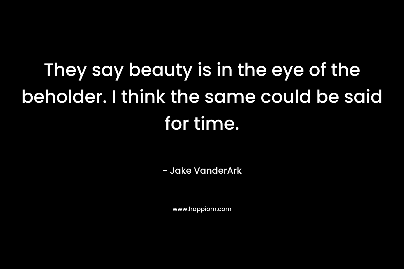 They say beauty is in the eye of the beholder. I think the same could be said for time. – Jake VanderArk