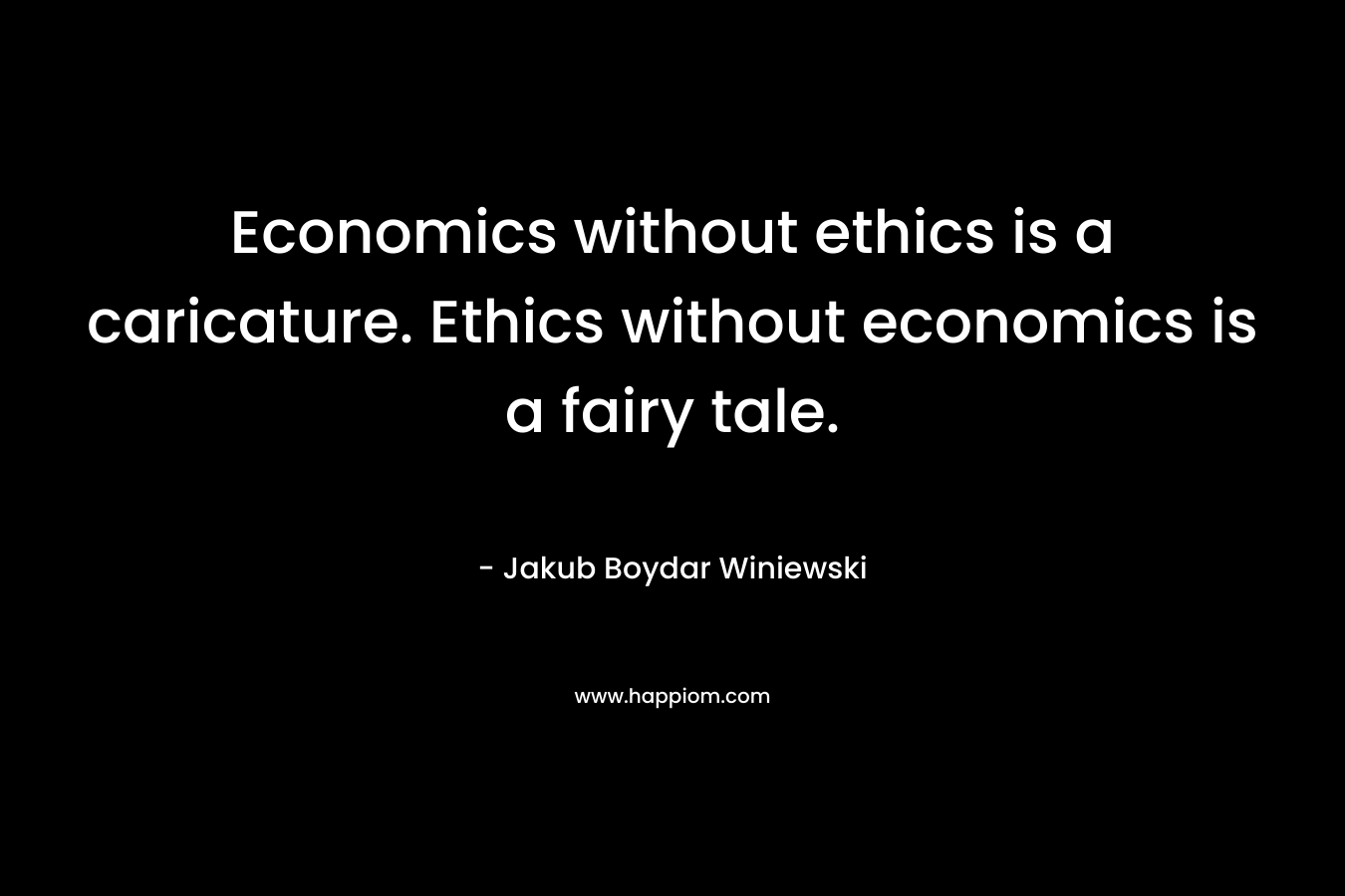 Economics without ethics is a caricature. Ethics without economics is a fairy tale. – Jakub Boydar Winiewski