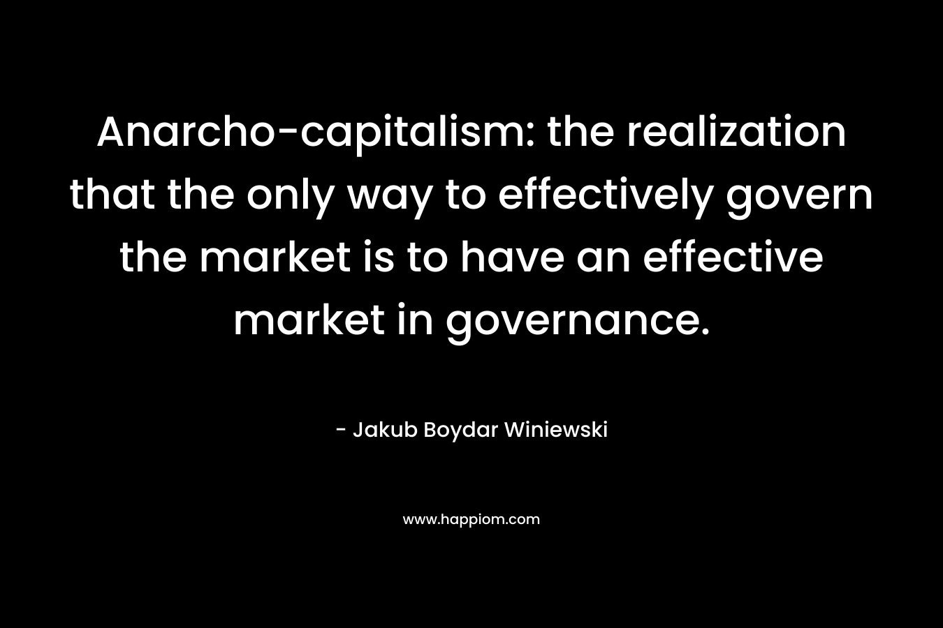 Anarcho-capitalism: the realization that the only way to effectively govern the market is to have an effective market in governance. – Jakub Boydar Winiewski