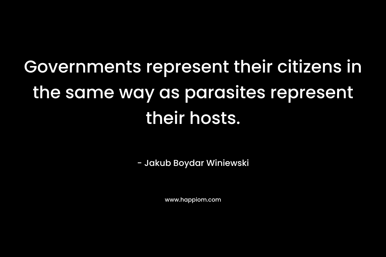 Governments represent their citizens in the same way as parasites represent their hosts. – Jakub Boydar Winiewski