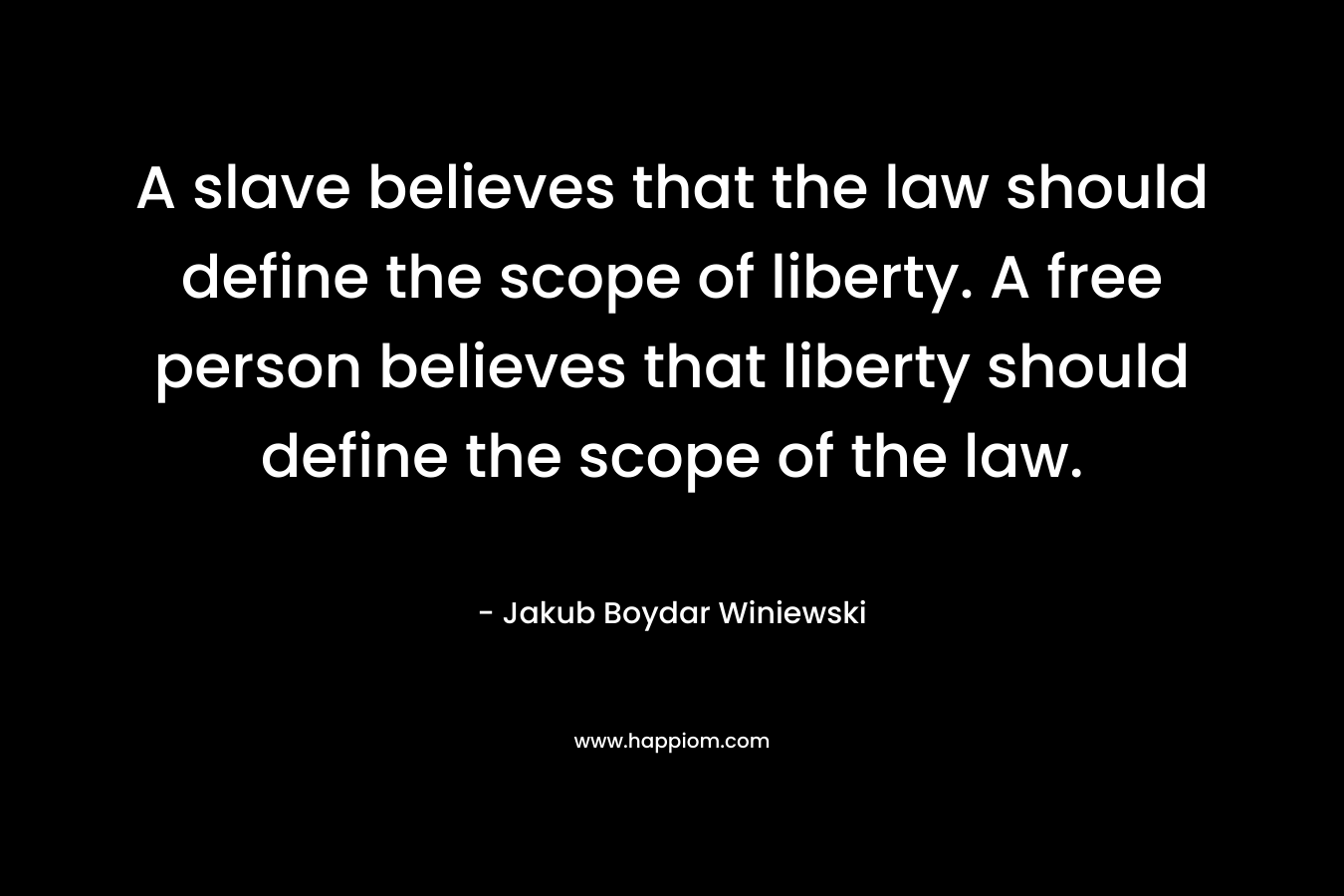 A slave believes that the law should define the scope of liberty. A free person believes that liberty should define the scope of the law. – Jakub Boydar Winiewski