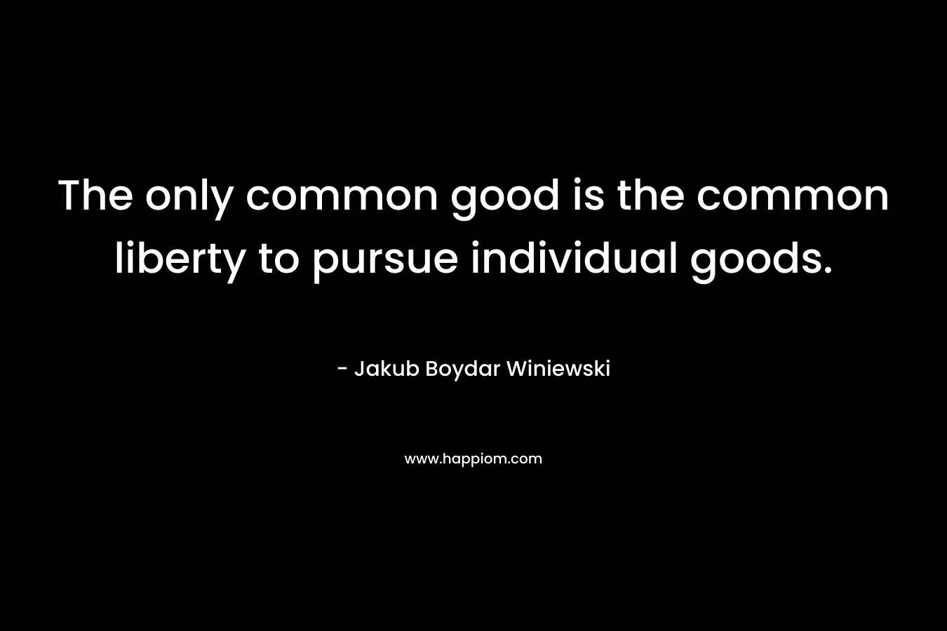 The only common good is the common liberty to pursue individual goods. – Jakub Boydar Winiewski