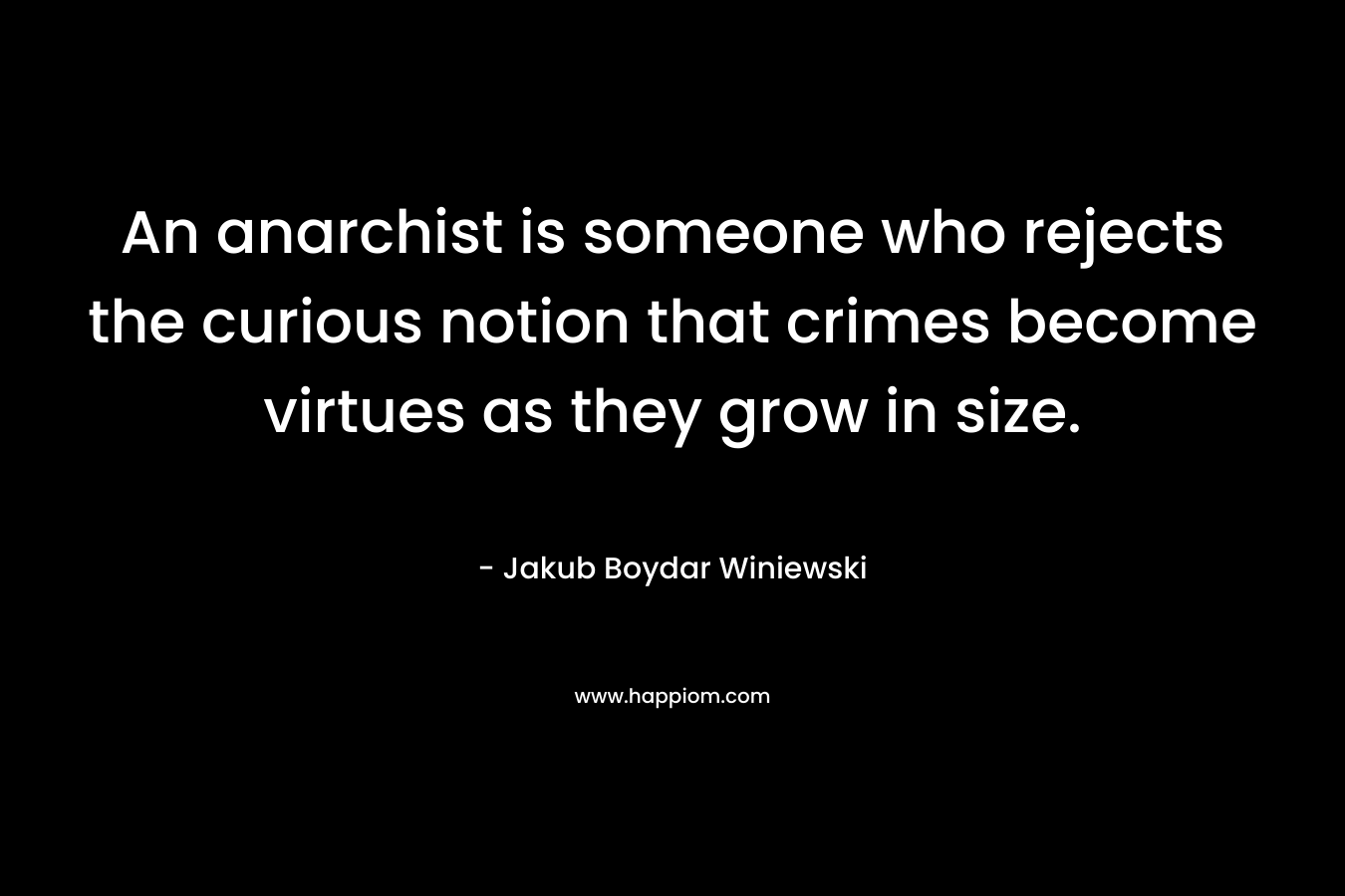 An anarchist is someone who rejects the curious notion that crimes become virtues as they grow in size. – Jakub Boydar Winiewski