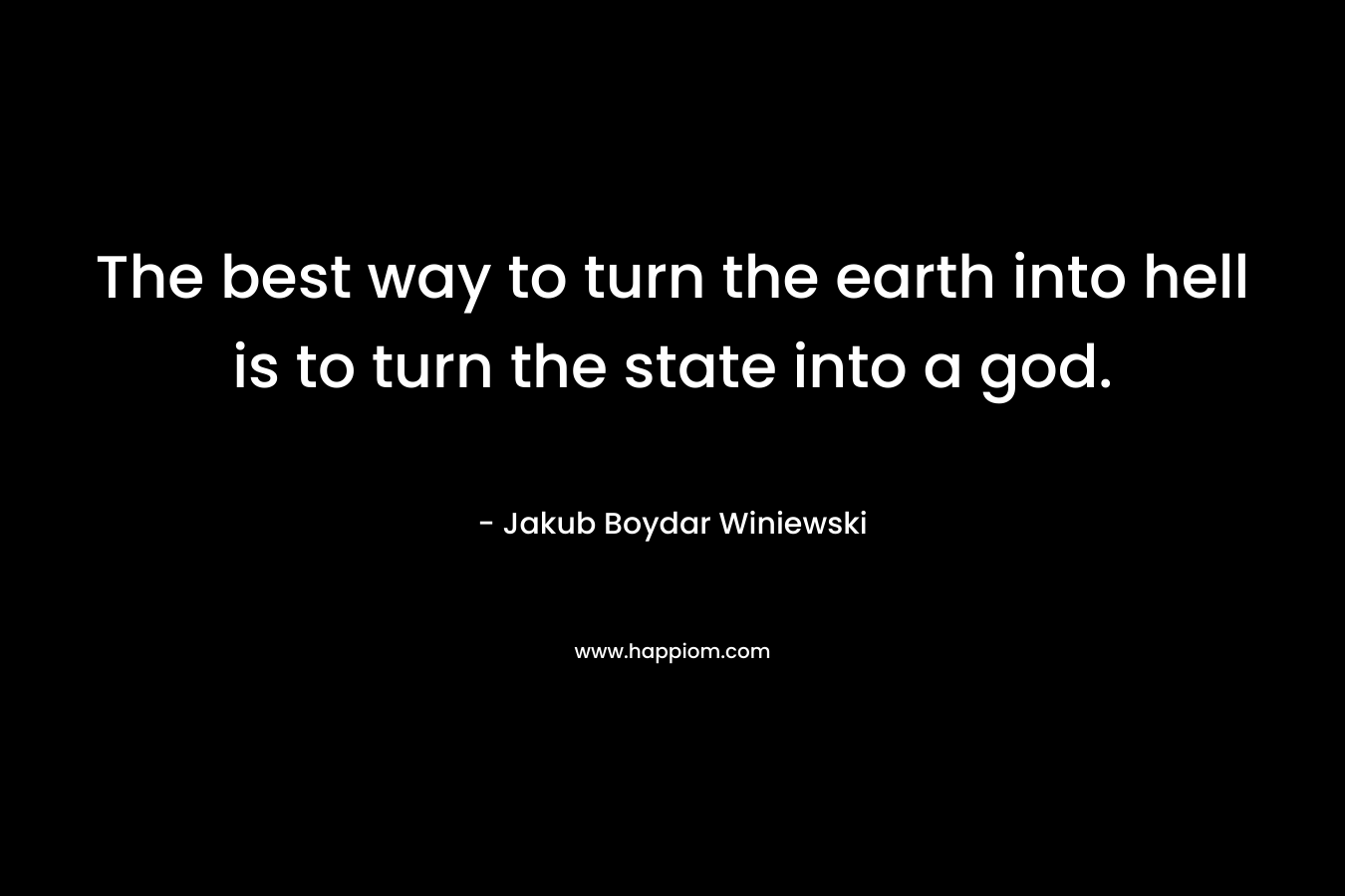 The best way to turn the earth into hell is to turn the state into a god. – Jakub Boydar Winiewski