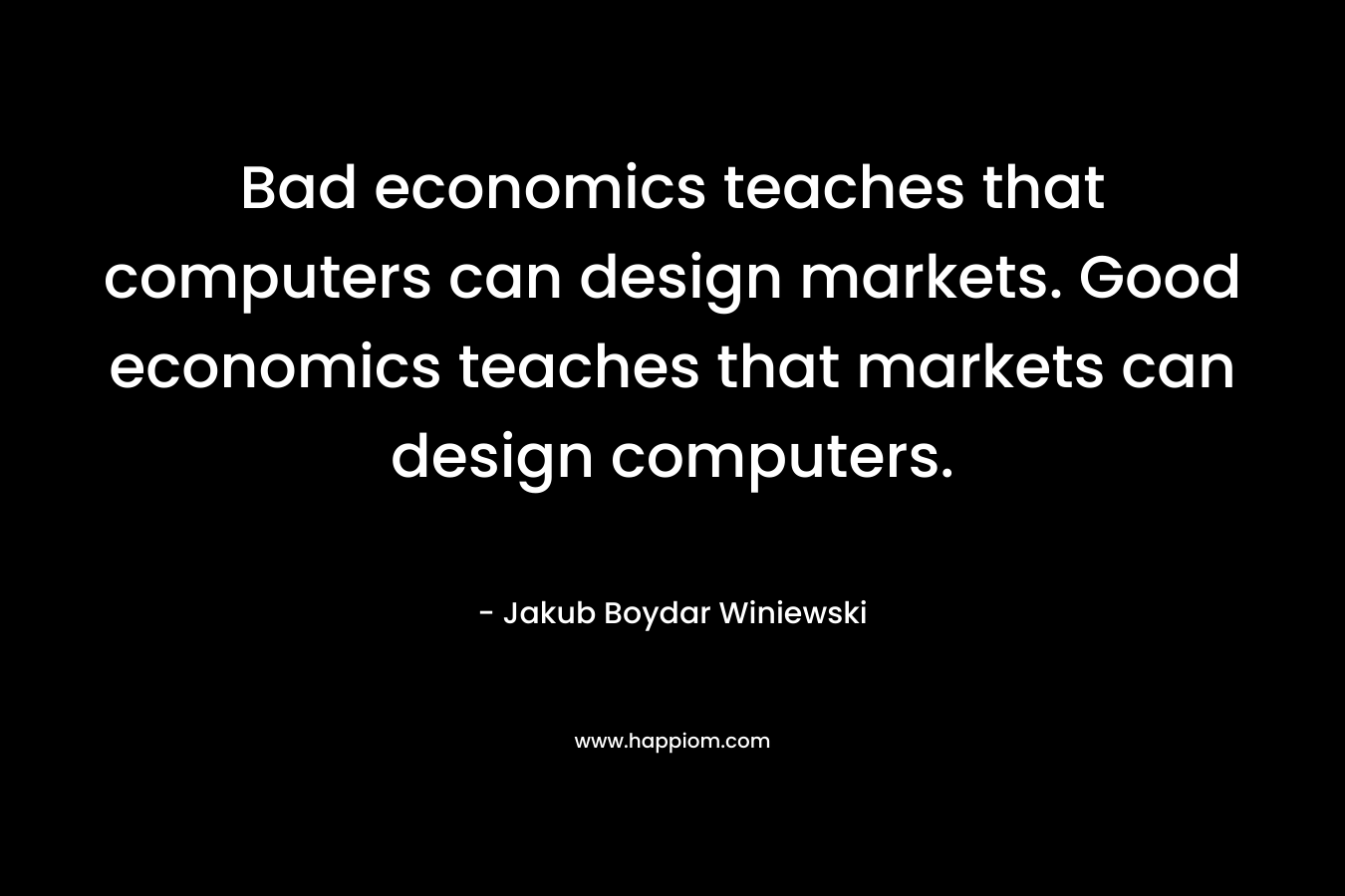Bad economics teaches that computers can design markets. Good economics teaches that markets can design computers.