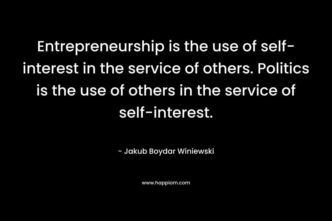 Entrepreneurship is the use of self-interest in the service of others. Politics is the use of others in the service of self-interest.