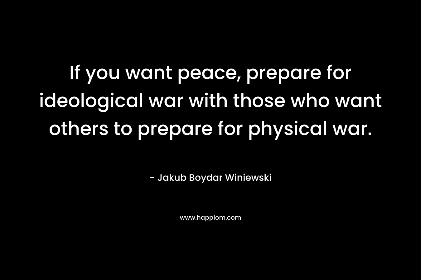 If you want peace, prepare for ideological war with those who want others to prepare for physical war. – Jakub Boydar Winiewski