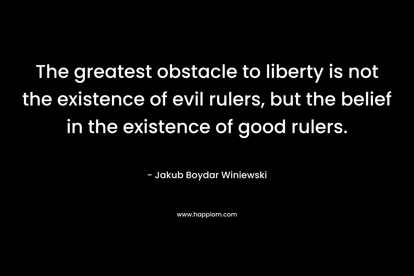The greatest obstacle to liberty is not the existence of evil rulers, but the belief in the existence of good rulers. – Jakub Boydar Winiewski