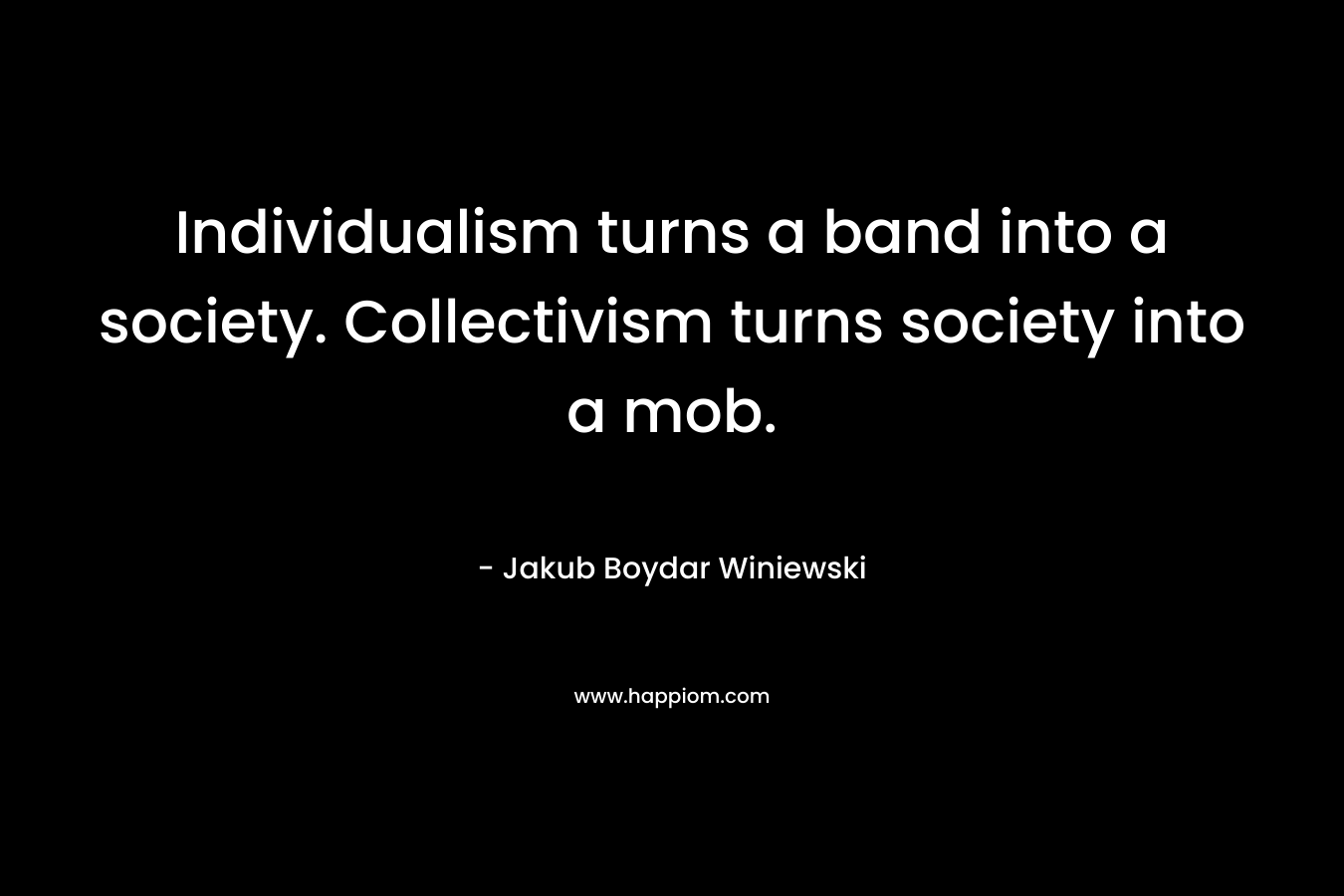 Individualism turns a band into a society. Collectivism turns society into a mob. – Jakub Boydar Winiewski