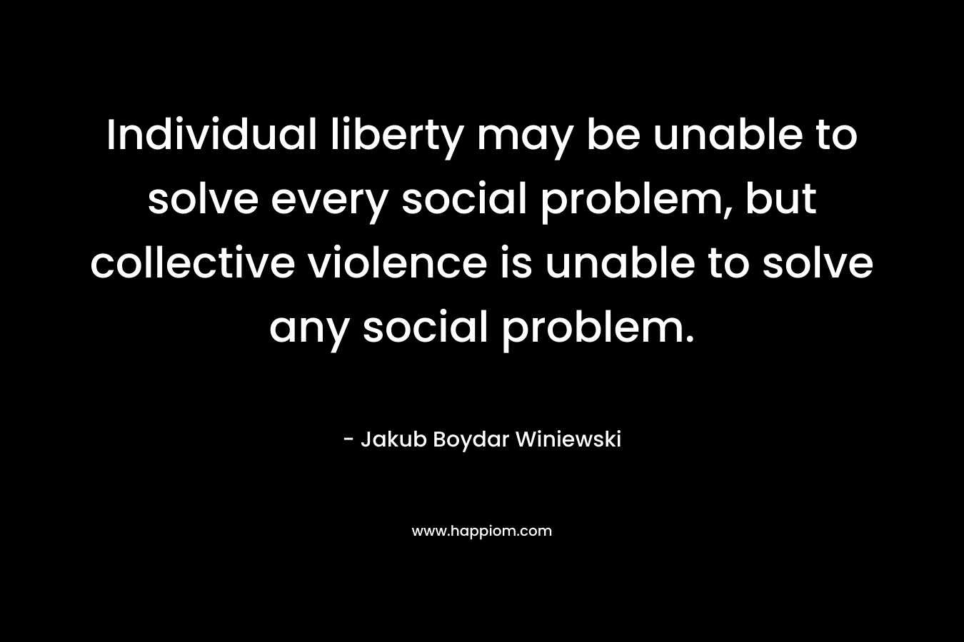 Individual liberty may be unable to solve every social problem, but collective violence is unable to solve any social problem.
