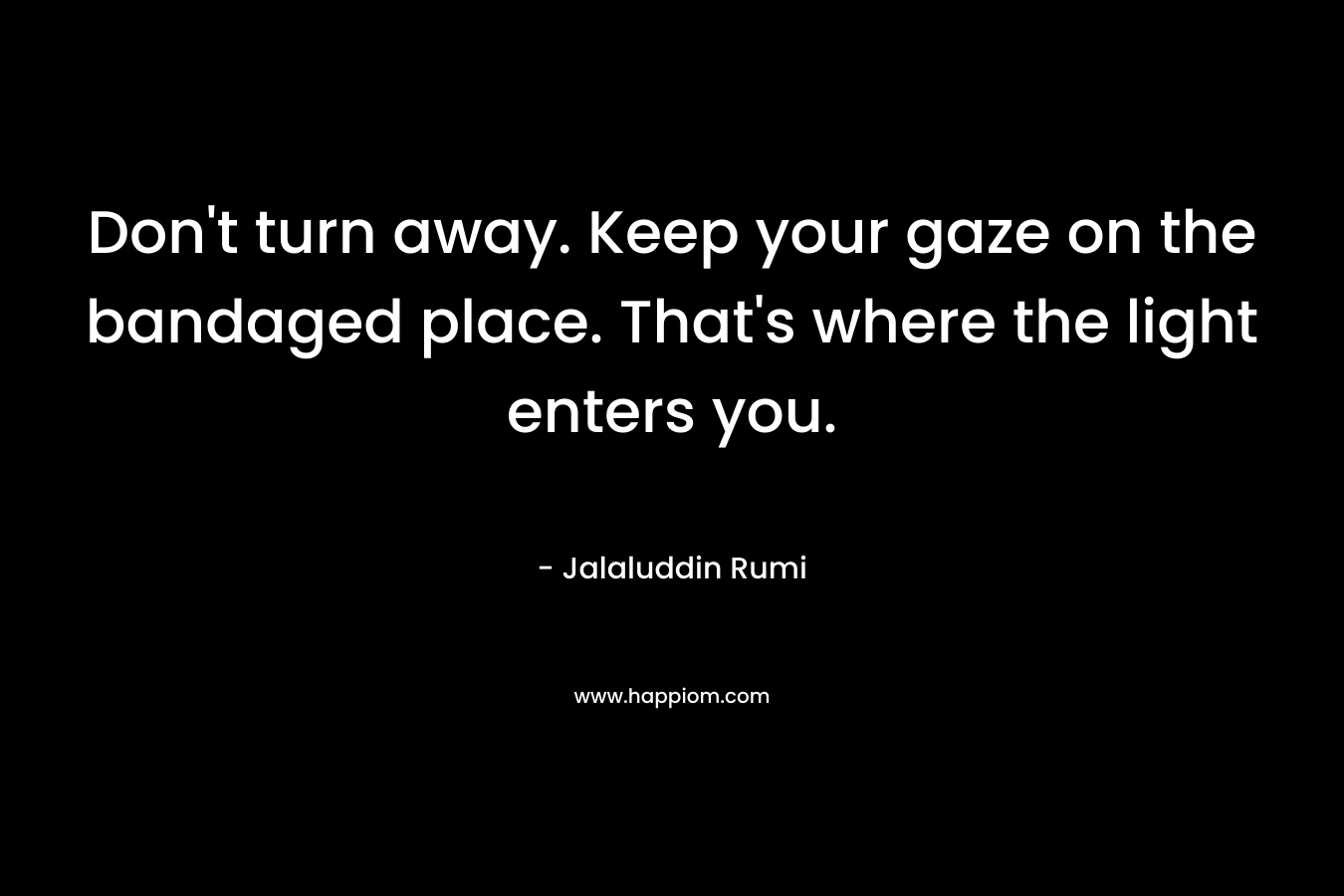 Don’t turn away. Keep your gaze on the bandaged place. That’s where the light enters you. – Jalaluddin Rumi