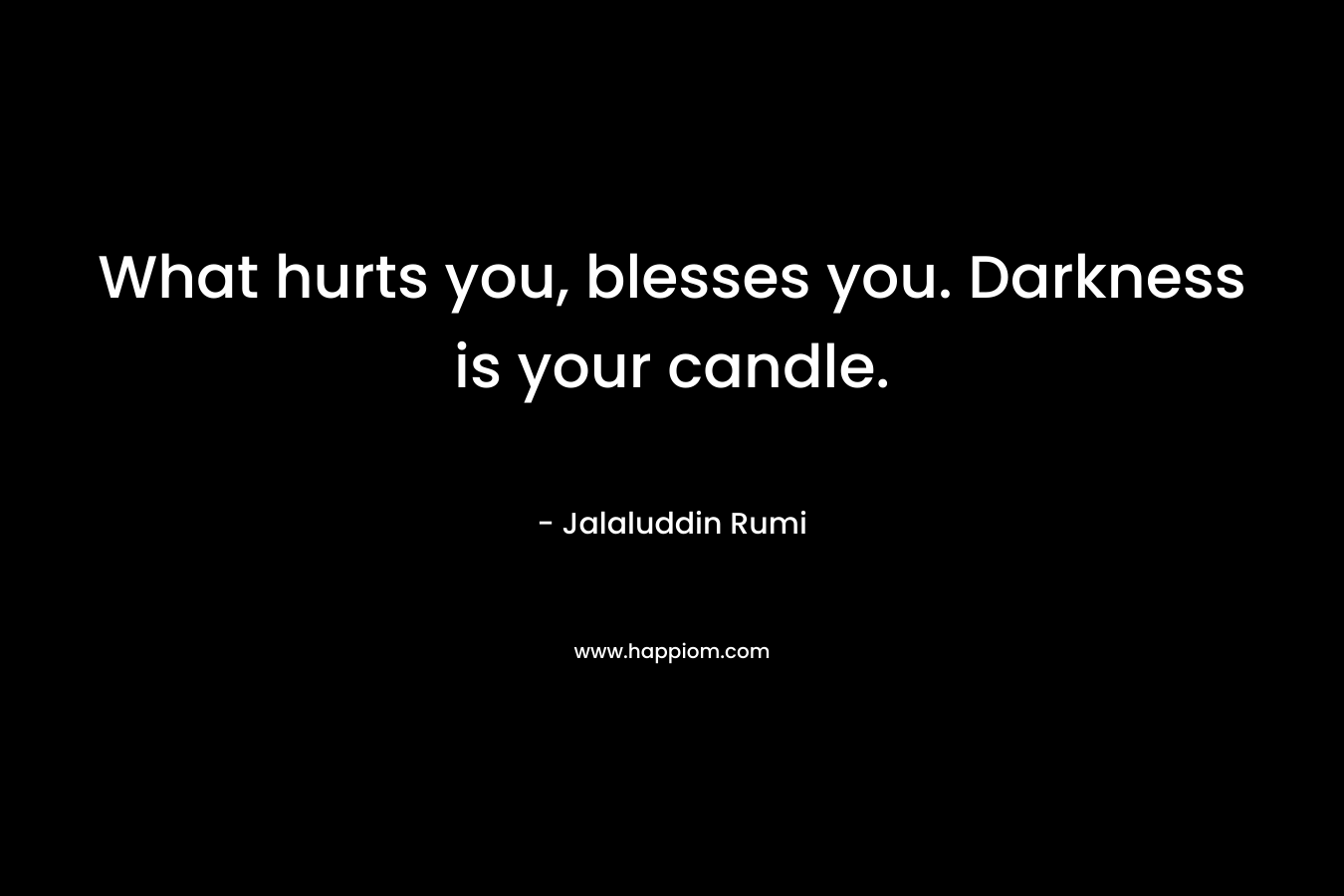 What hurts you, blesses you. Darkness is your candle.