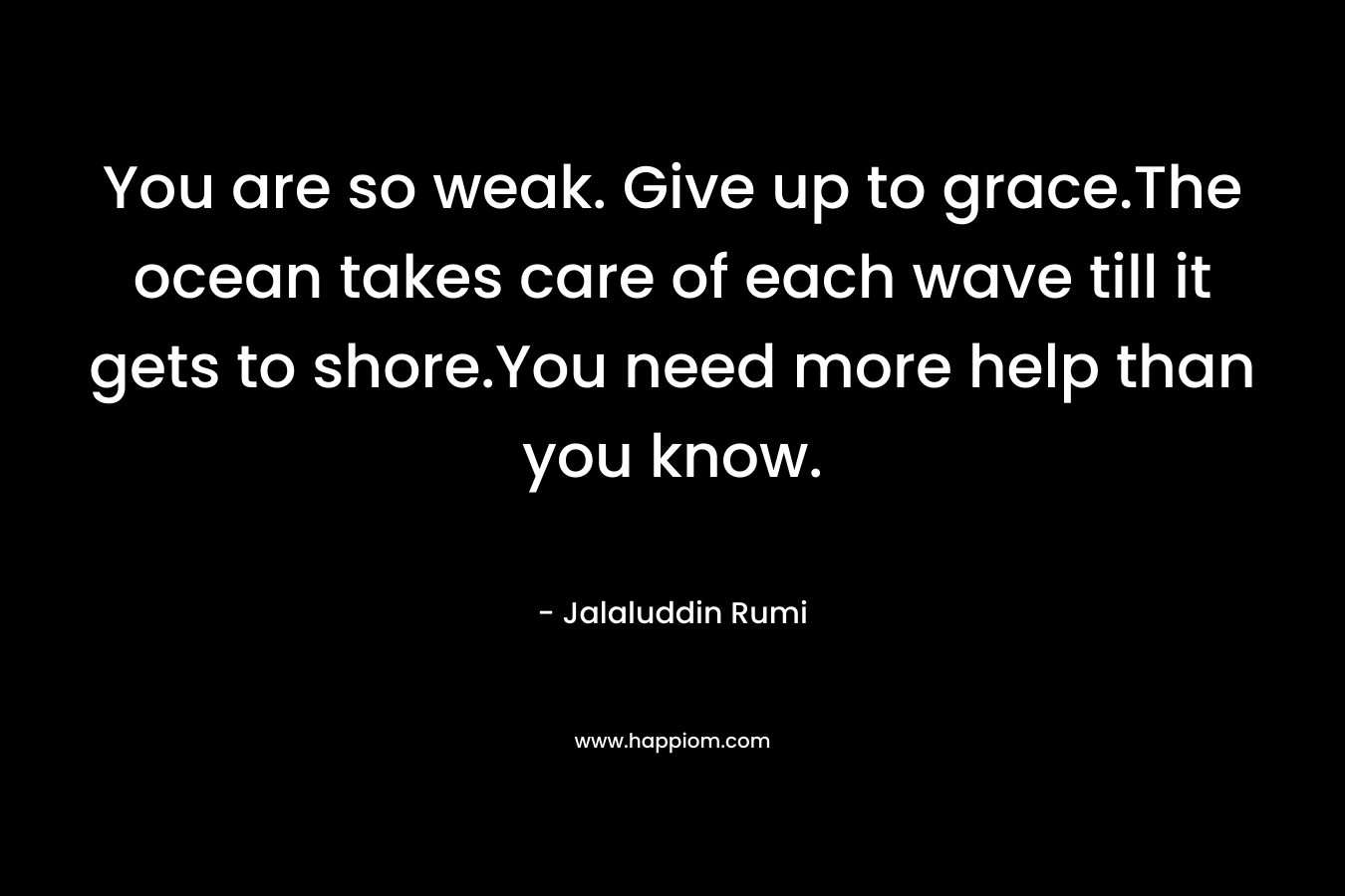 You are so weak. Give up to grace.The ocean takes care of each wave till it gets to shore.You need more help than you know. – Jalaluddin Rumi