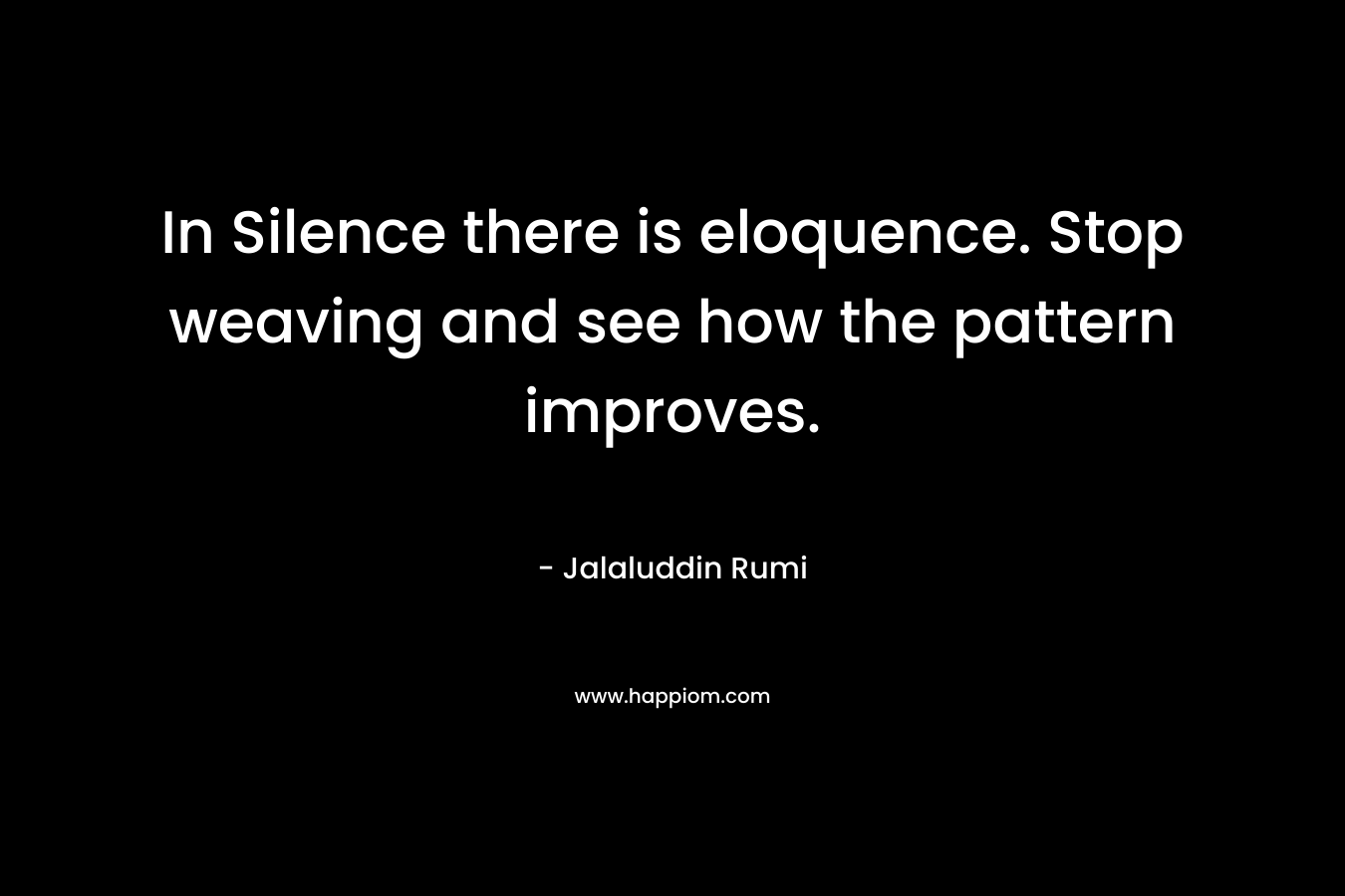 In Silence there is eloquence. Stop weaving and see how the pattern improves.