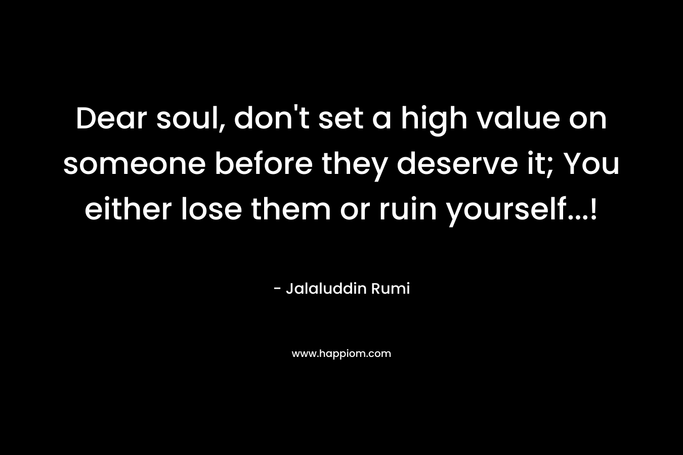 Dear soul, don't set a high value on someone before they deserve it; You either lose them or ruin yourself...!
