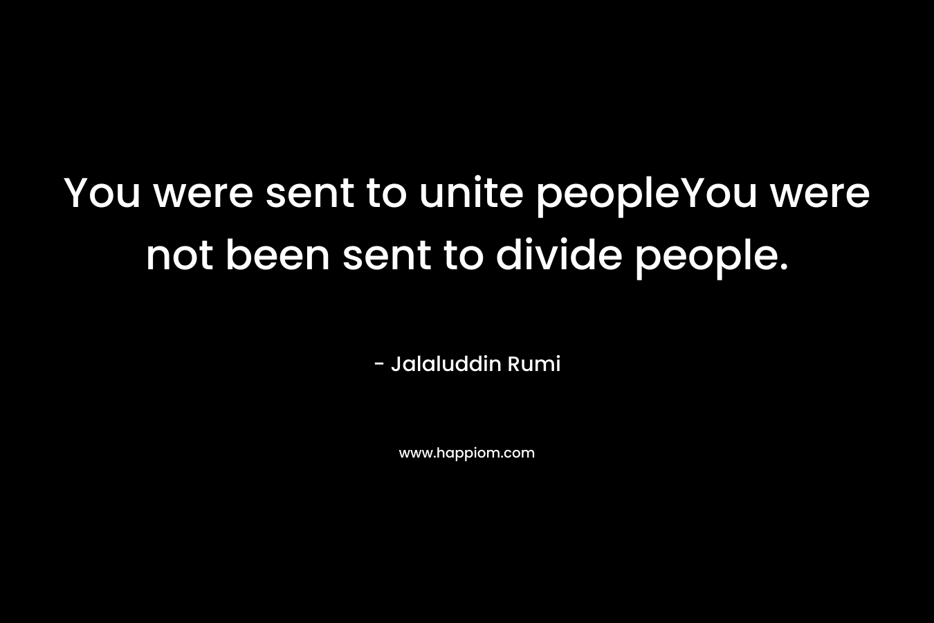 You were sent to unite peopleYou were not been sent to divide people. – Jalaluddin Rumi