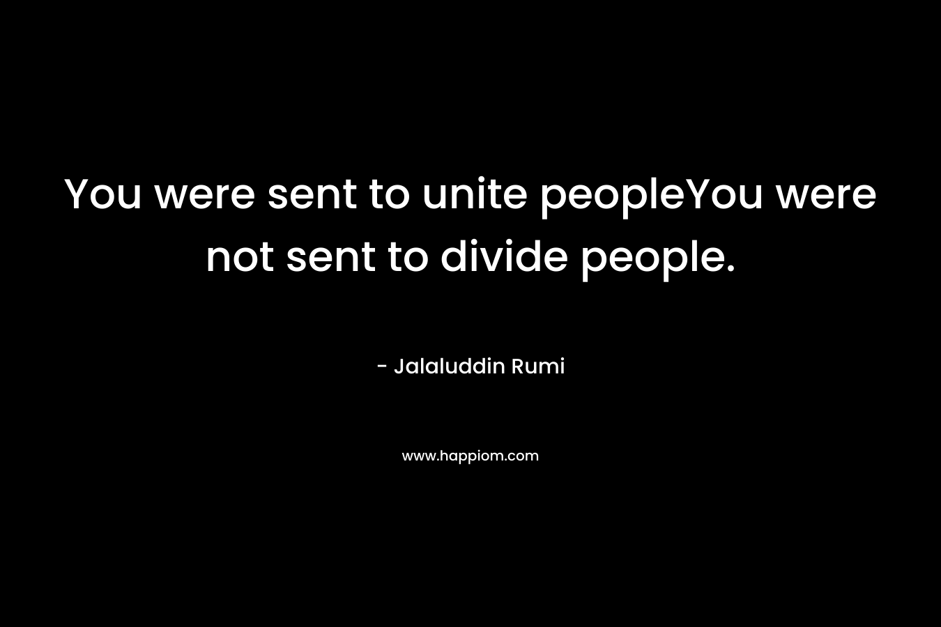 You were sent to unite peopleYou were not sent to divide people. – Jalaluddin Rumi