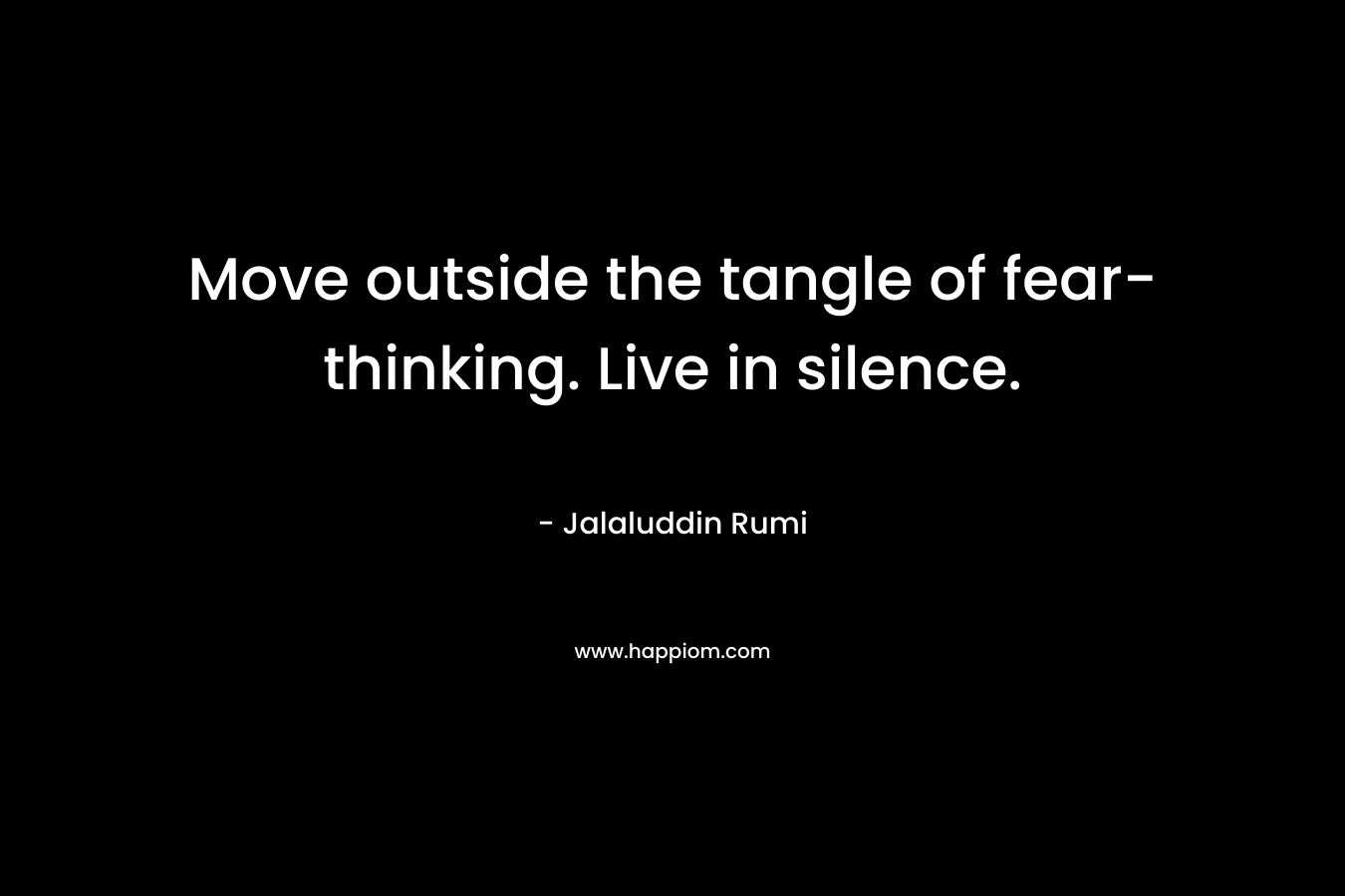 Move outside the tangle of fear-thinking. Live in silence.